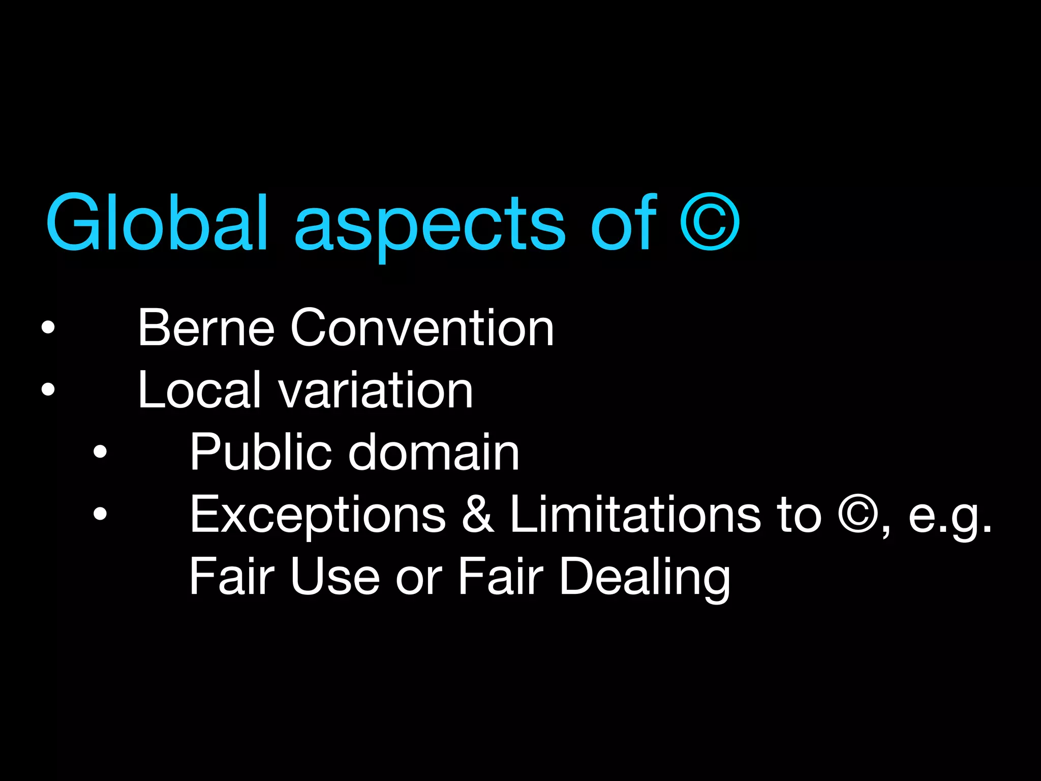 •  Berne Convention
•  Local variation
•  Public domain
•  Exceptions & Limitations to ©, e.g.
Fair Use or Fair Dealing
Global aspects of ©
 