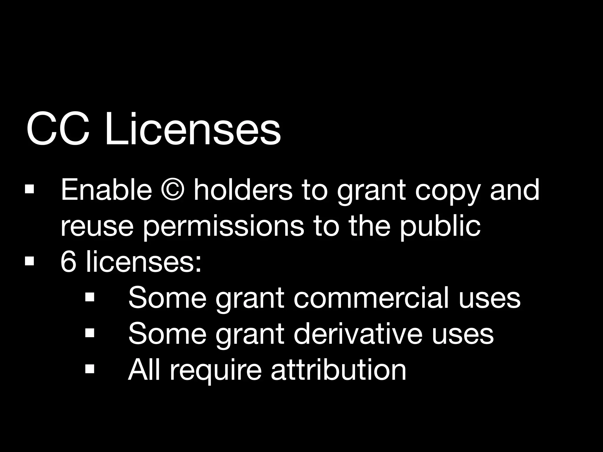 §  Enable © holders to grant copy and
reuse permissions to the public 
§  6 licenses: 
§  Some grant commercial uses
§  Some grant derivative uses
§  All require attribution
CC Licenses
 