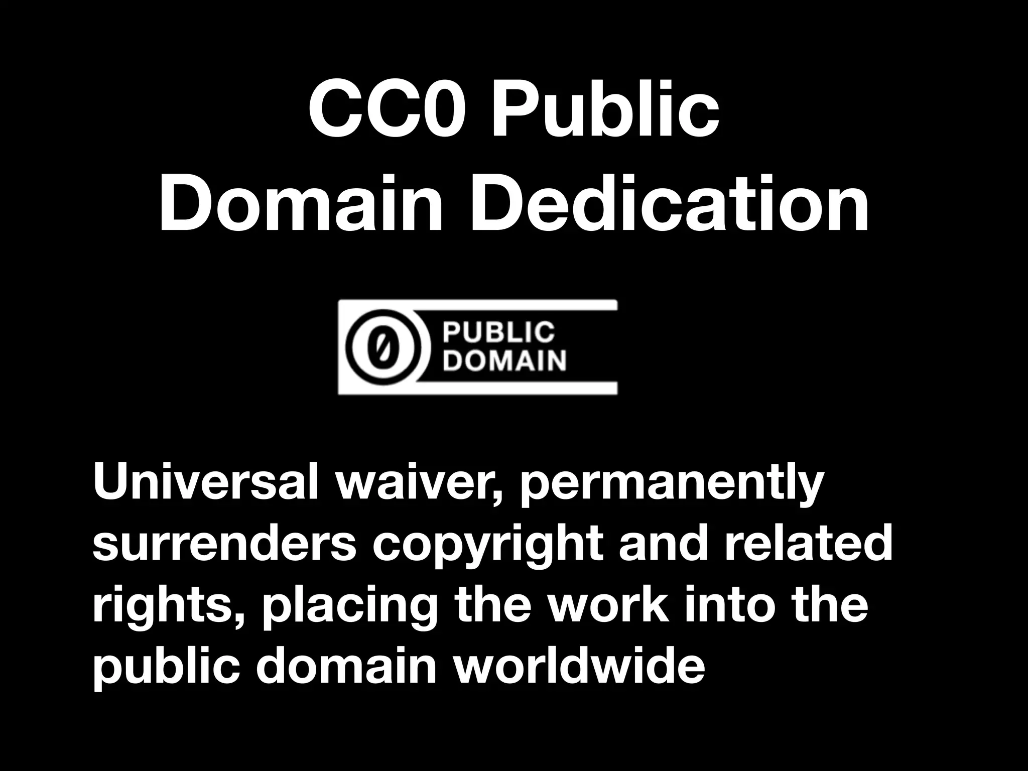 CC0 Public 
Domain Dedication
Universal waiver, permanently
surrenders copyright and related
rights, placing the work into the
public domain worldwide
 