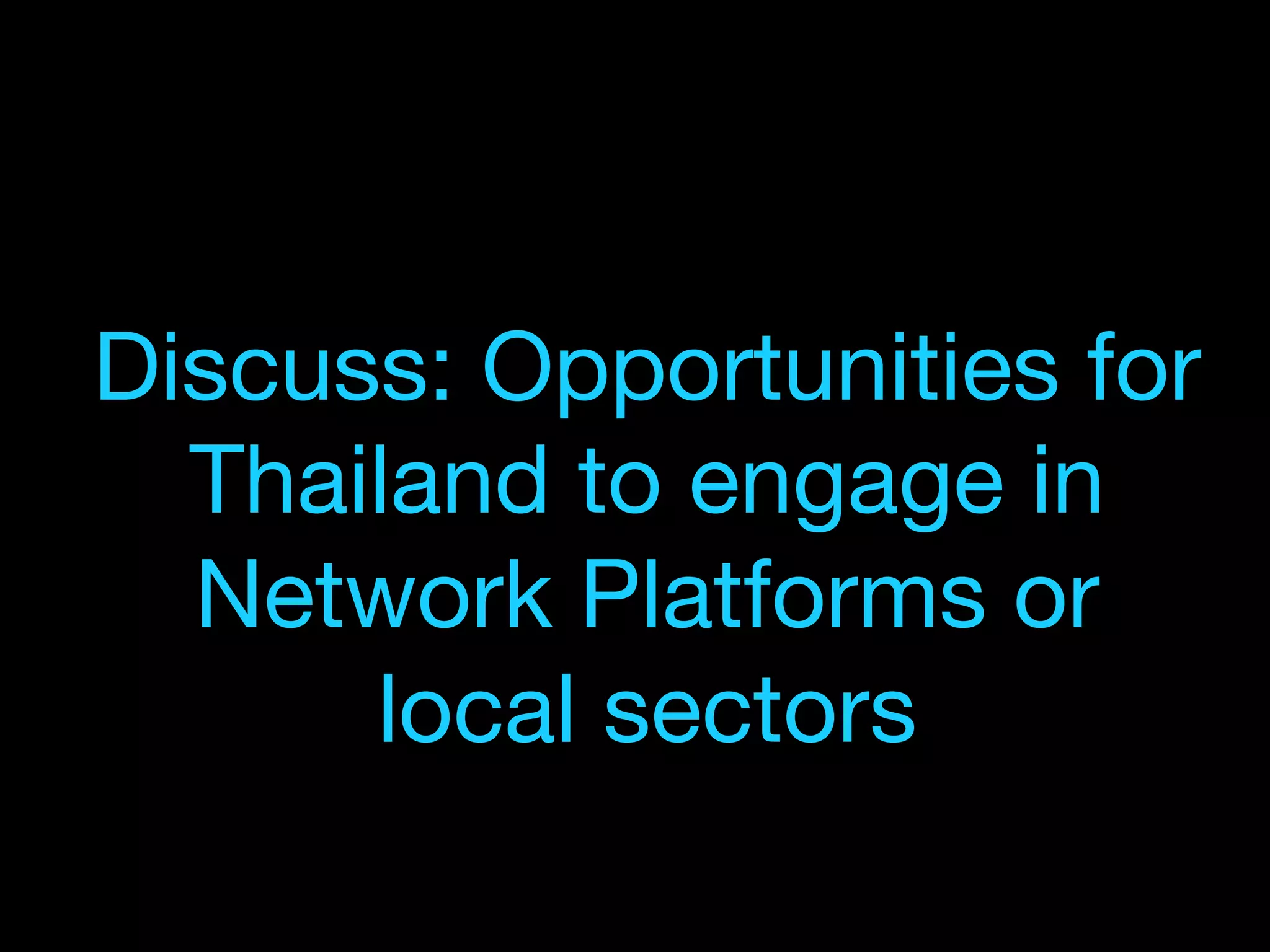 Discuss: Opportunities for
Thailand to engage in
Network Platforms or
local sectors
 