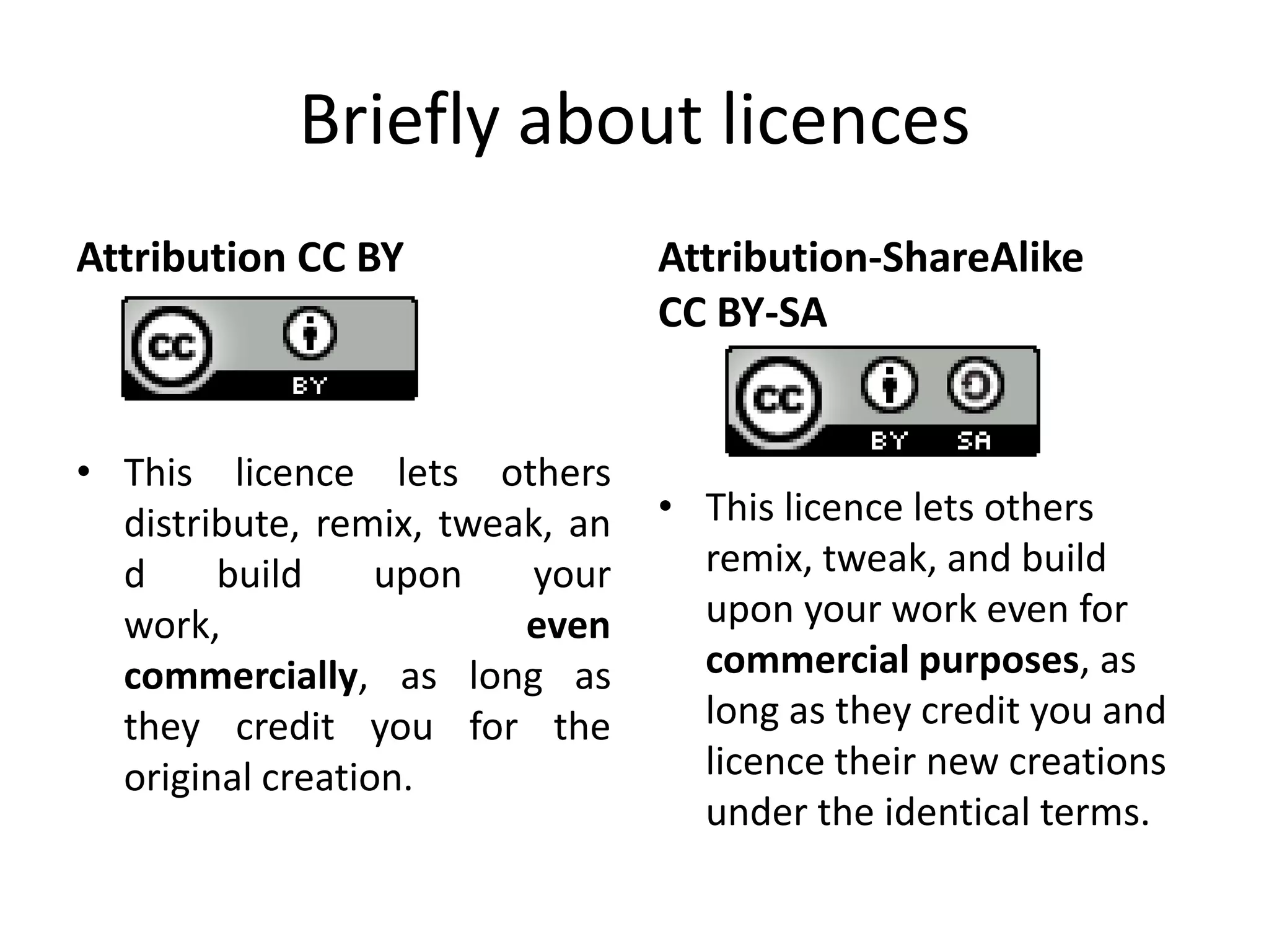 Briefly about licences
Attribution CC BY                Attribution-ShareAlike
                                 CC BY-SA


• This licence lets others
  distribute, remix, tweak, an   • This licence lets others
  d     build     upon    your     remix, tweak, and build
  work,                  even      upon your work even for
  commercially, as long as         commercial purposes, as
  they credit you for the          long as they credit you and
  original creation.               licence their new creations
                                   under the identical terms.
 