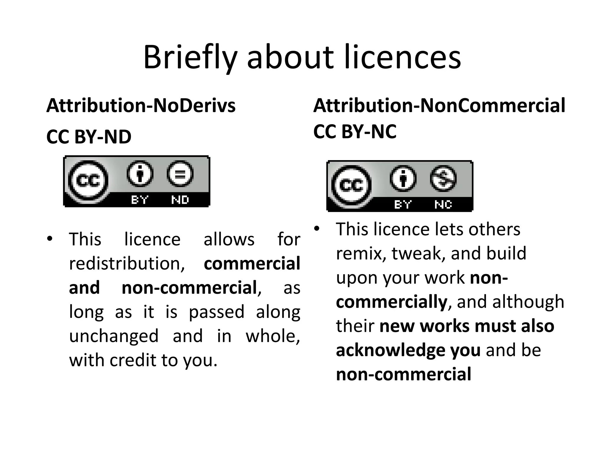 Briefly about licences
Attribution-NoDerivs           Attribution-NonCommercial
CC BY-ND                       CC BY-NC



                               • This licence lets others
• This licence allows for
                                 remix, tweak, and build
  redistribution, commercial
  and non-commercial, as         upon your work non-
                                 commercially, and although
  long as it is passed along
                                 their new works must also
  unchanged and in whole,
                                 acknowledge you and be
  with credit to you.
                                 non-commercial
 