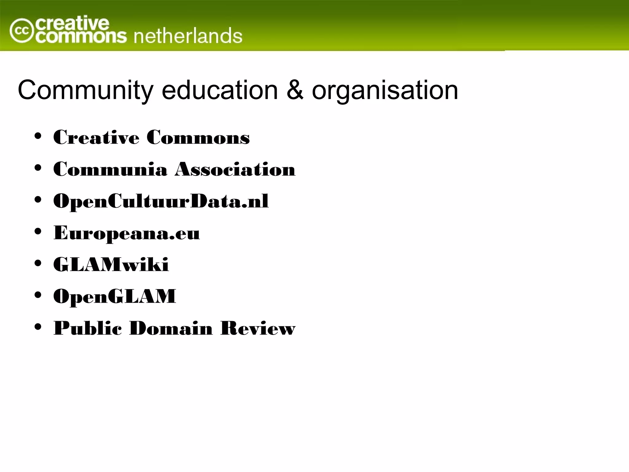 Community education & organisation
 •   Creative Commons
 •   Communia Association
 •   OpenCultuurData.nl
 •   Europeana.eu
 •   GLAMwiki
 •   OpenGLAM
 •   Public Domain Review
 