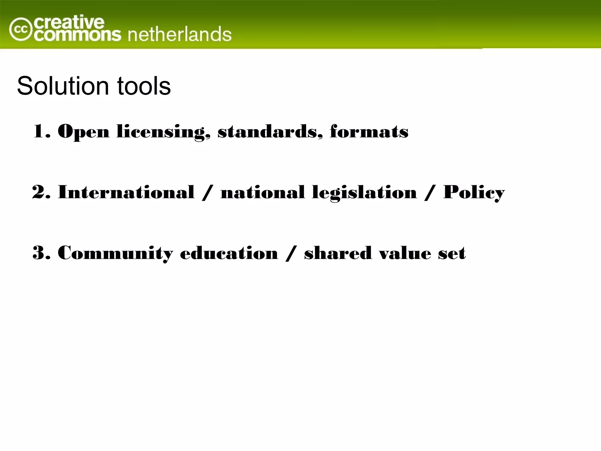 Solution tools
 1. Open licensing, standards, formats


 2. International / national legislation / Policy


 3. Community education / shared value set
 