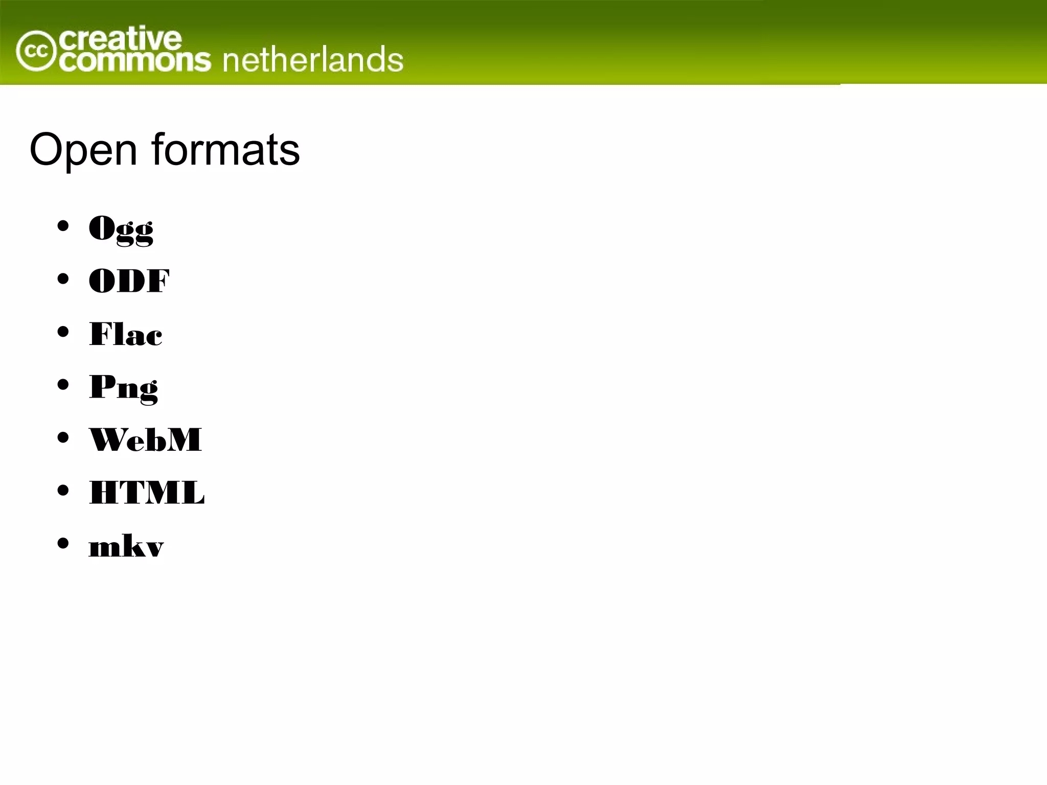 Open formats
 •   Ogg
 •   ODF
 •   Flac
 •   Png
 •   WebM
 •   HTML
 •   mkv
 