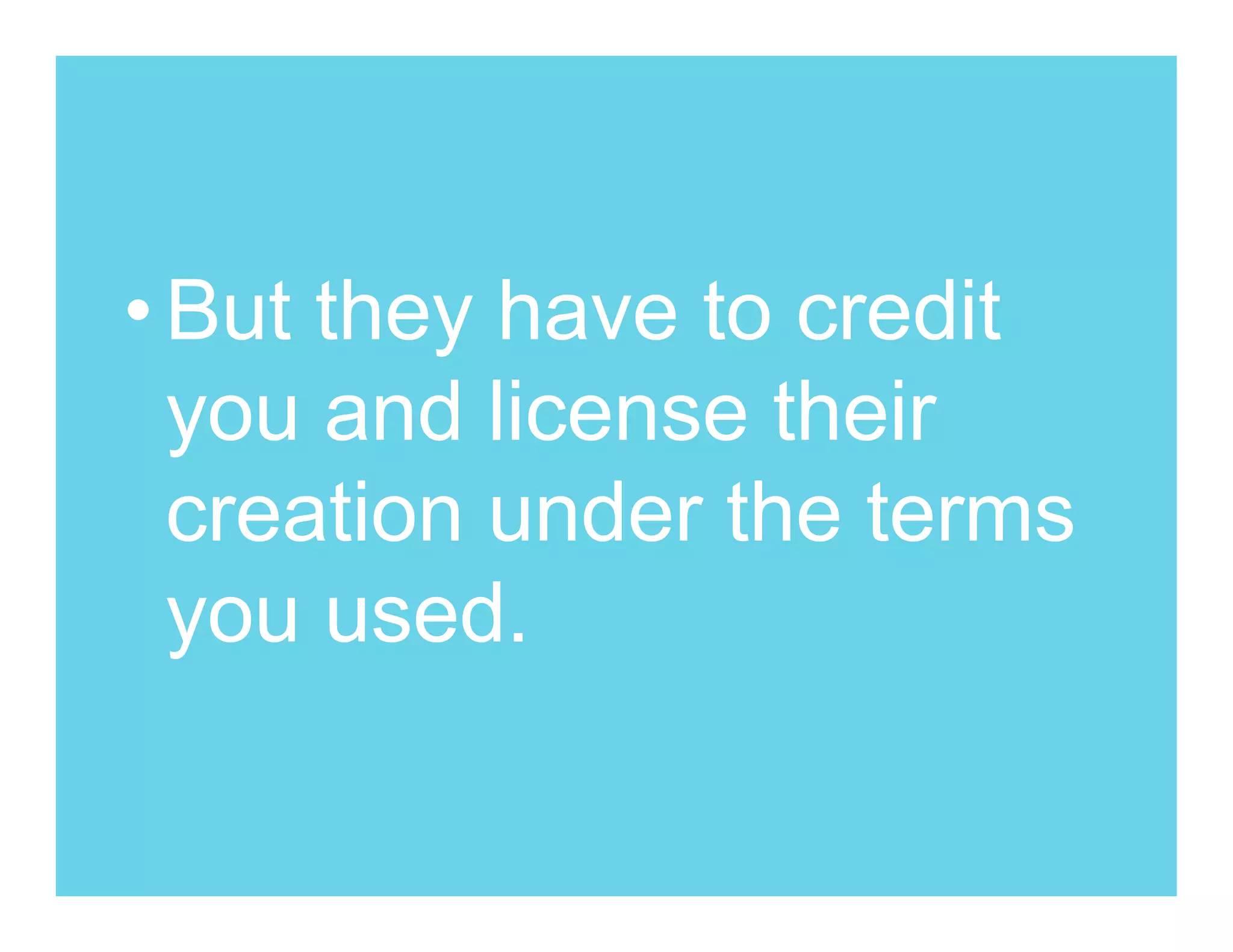 • But they have to credit
  you and license their
  creation under the terms
  you used.
 