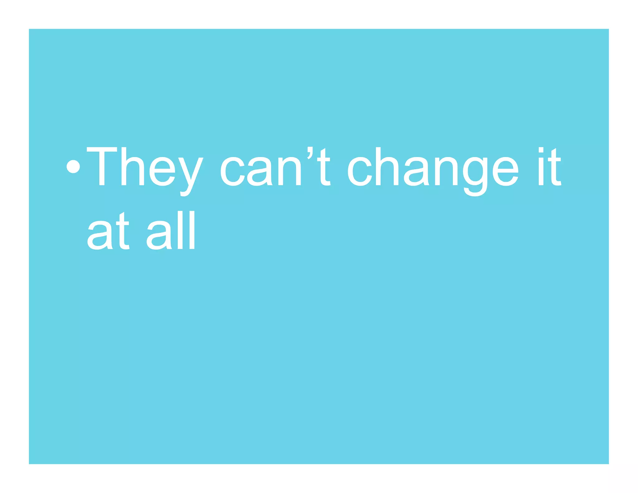 •They can’t change it
 at all
 
