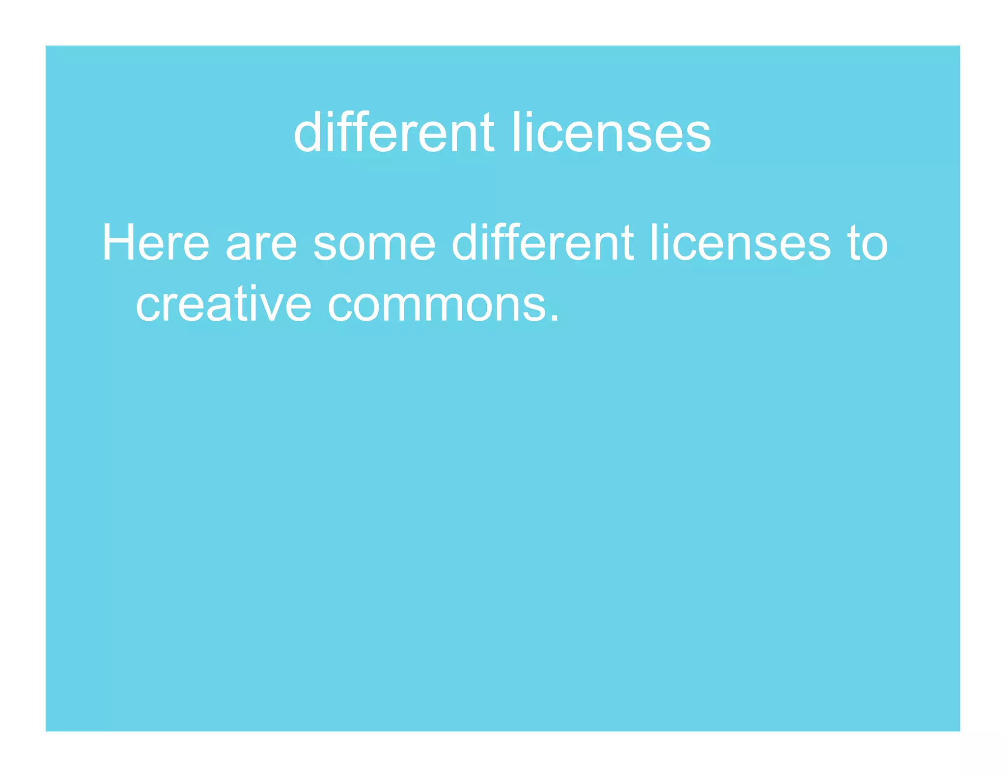 different licenses
Here are some different licenses to
 creative commons.
 