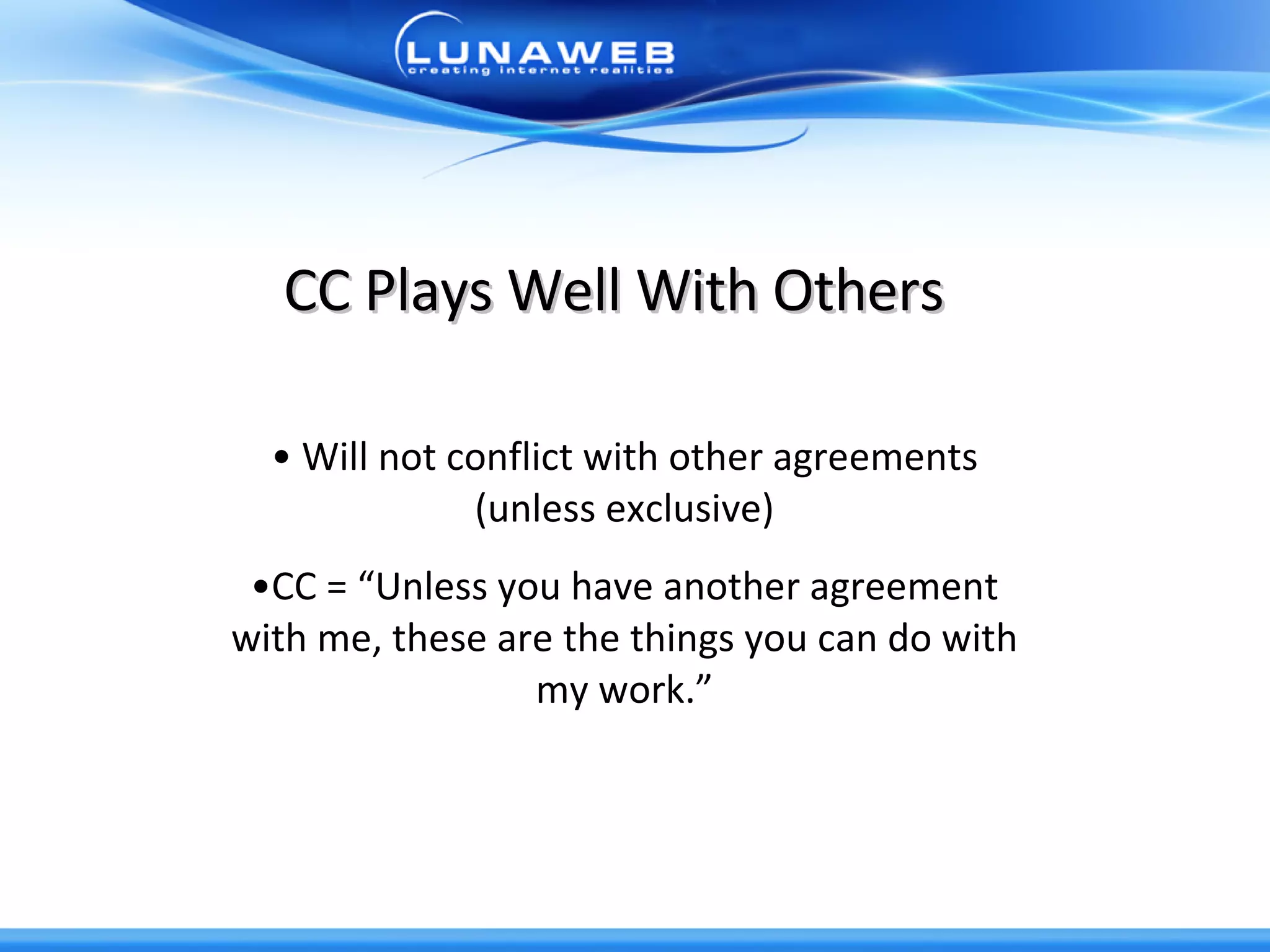 CC Plays Well With Others Will not conflict with other agreements (unless exclusive) CC = “Unless you have another agreement with me, these are the things you can do with my work.” 