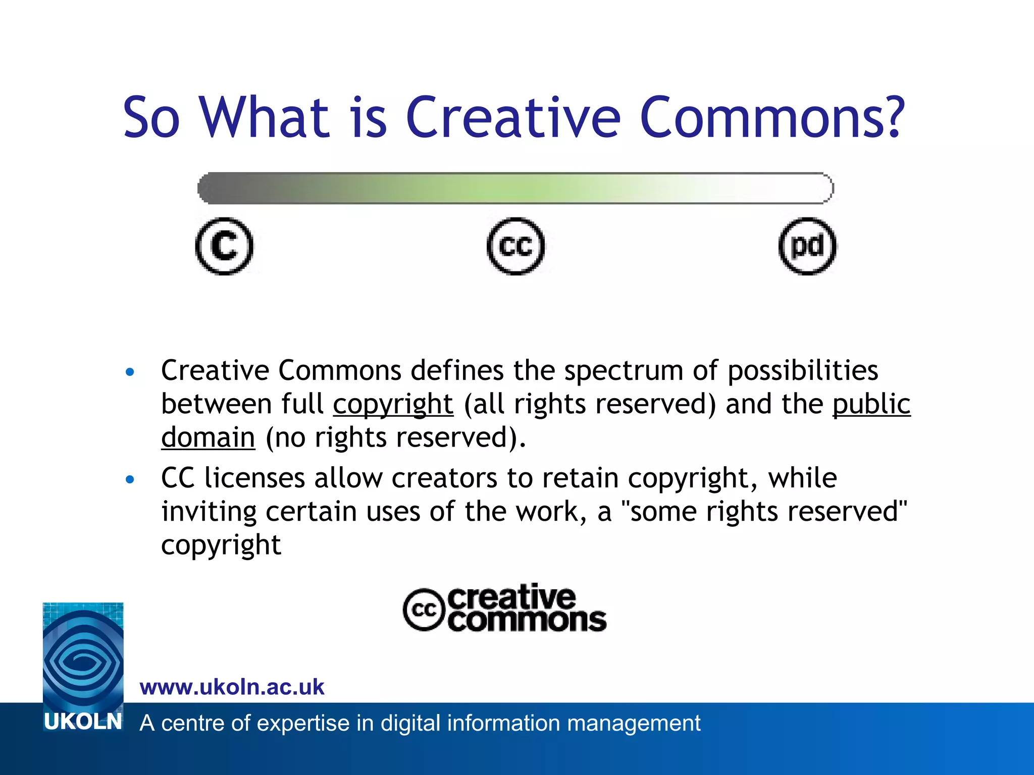 So What is Creative Commons? Creative Commons defines the spectrum of possibilities between full  copyright  (all rights reserved) and the  public domain  (no rights reserved).  CC licenses allow creators to retain copyright, while inviting certain uses of the work, a &quot;some rights reserved&quot; copyright 