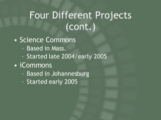 Four Different Projects (cont.) Science Commons Based in Mass. Started late 2004/early 2005 iCommons Based in Johannesburg Started early 2005 