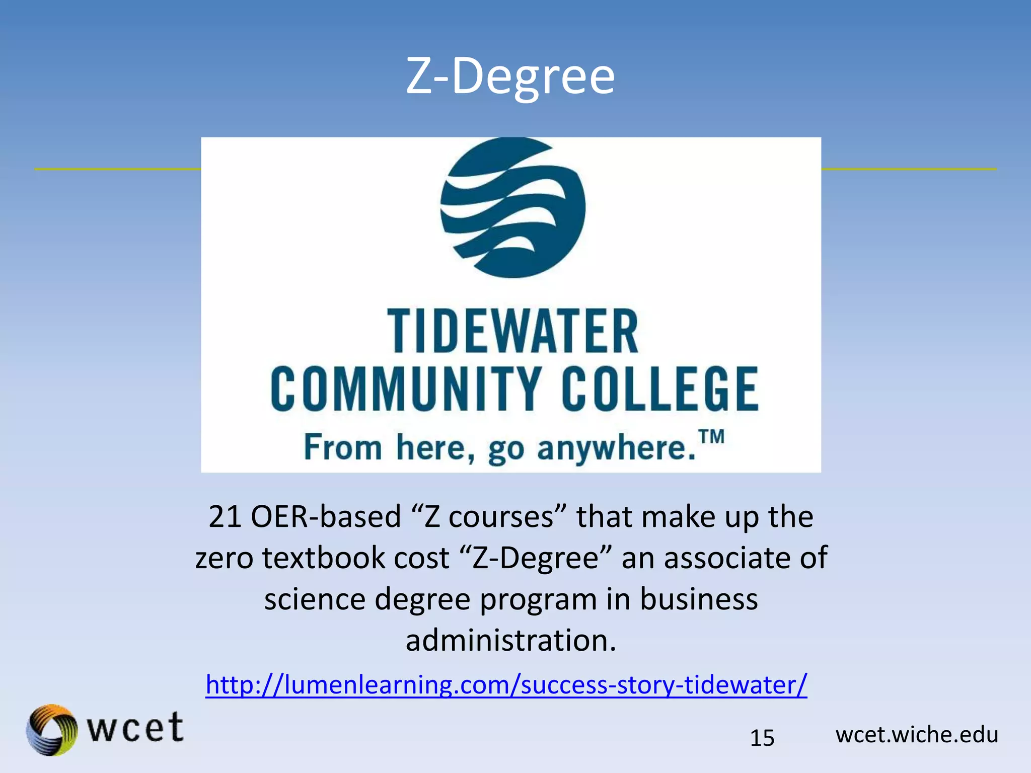 wcet.wiche.edu
Z-Degree
15
http://lumenlearning.com/success-story-tidewater/
21 OER-based “Z courses” that make up the
zero textbook cost “Z-Degree” an associate of
science degree program in business
administration.
 