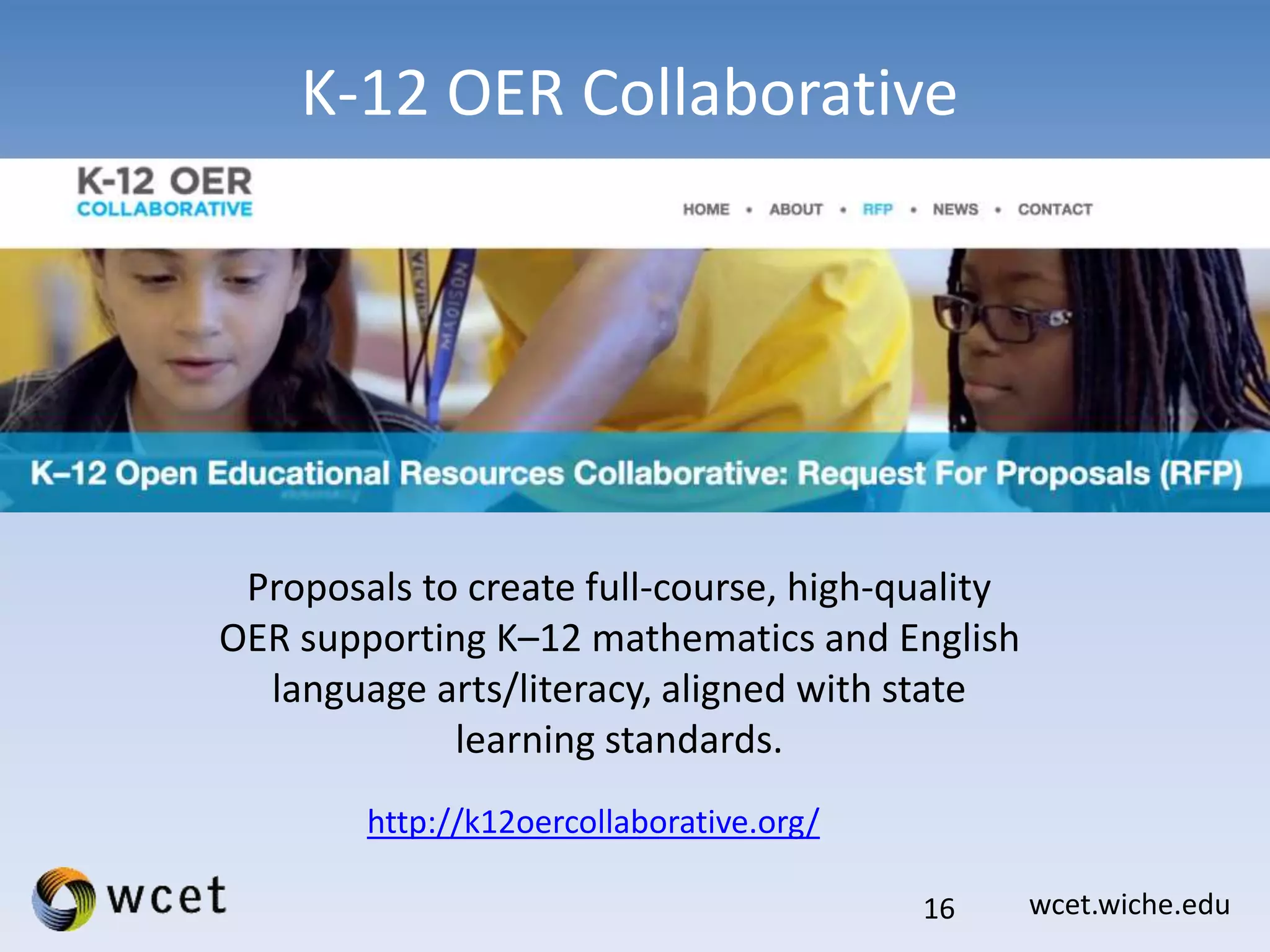 wcet.wiche.edu
K-12 OER Collaborative
16
http://k12oercollaborative.org/
Proposals to create full-course, high-quality
OER supporting K–12 mathematics and English
language arts/literacy, aligned with state
learning standards.
 
