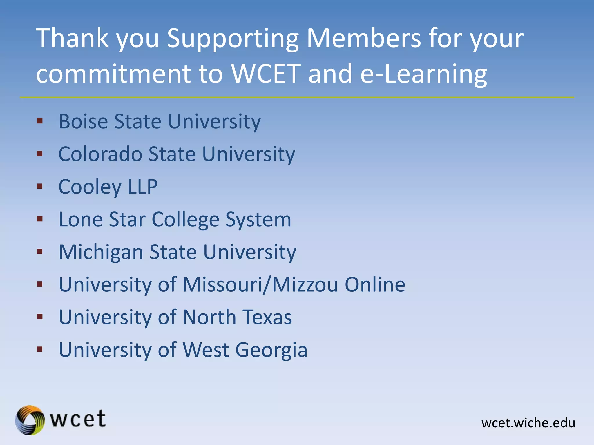 wcet.wiche.edu
Thank you Supporting Members for your
commitment to WCET and e-Learning
▪ Boise State University
▪ Colorado State University
▪ Cooley LLP
▪ Lone Star College System
▪ Michigan State University
▪ University of Missouri/Mizzou Online
▪ University of North Texas
▪ University of West Georgia
 