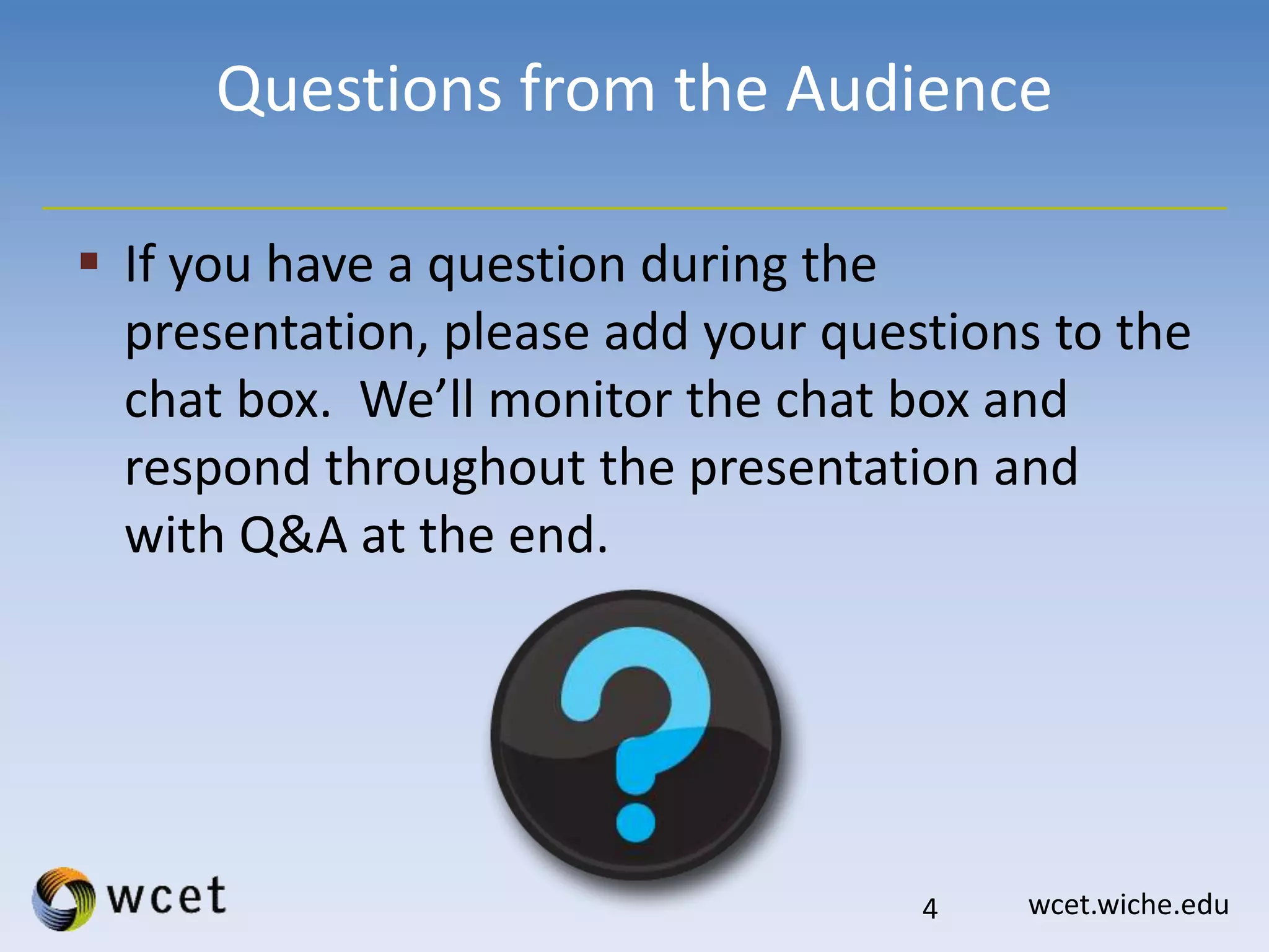 wcet.wiche.edu
Questions from the Audience
 If you have a question during the
presentation, please add your questions to the
chat box. We’ll monitor the chat box and
respond throughout the presentation and
with Q&A at the end.
4
 