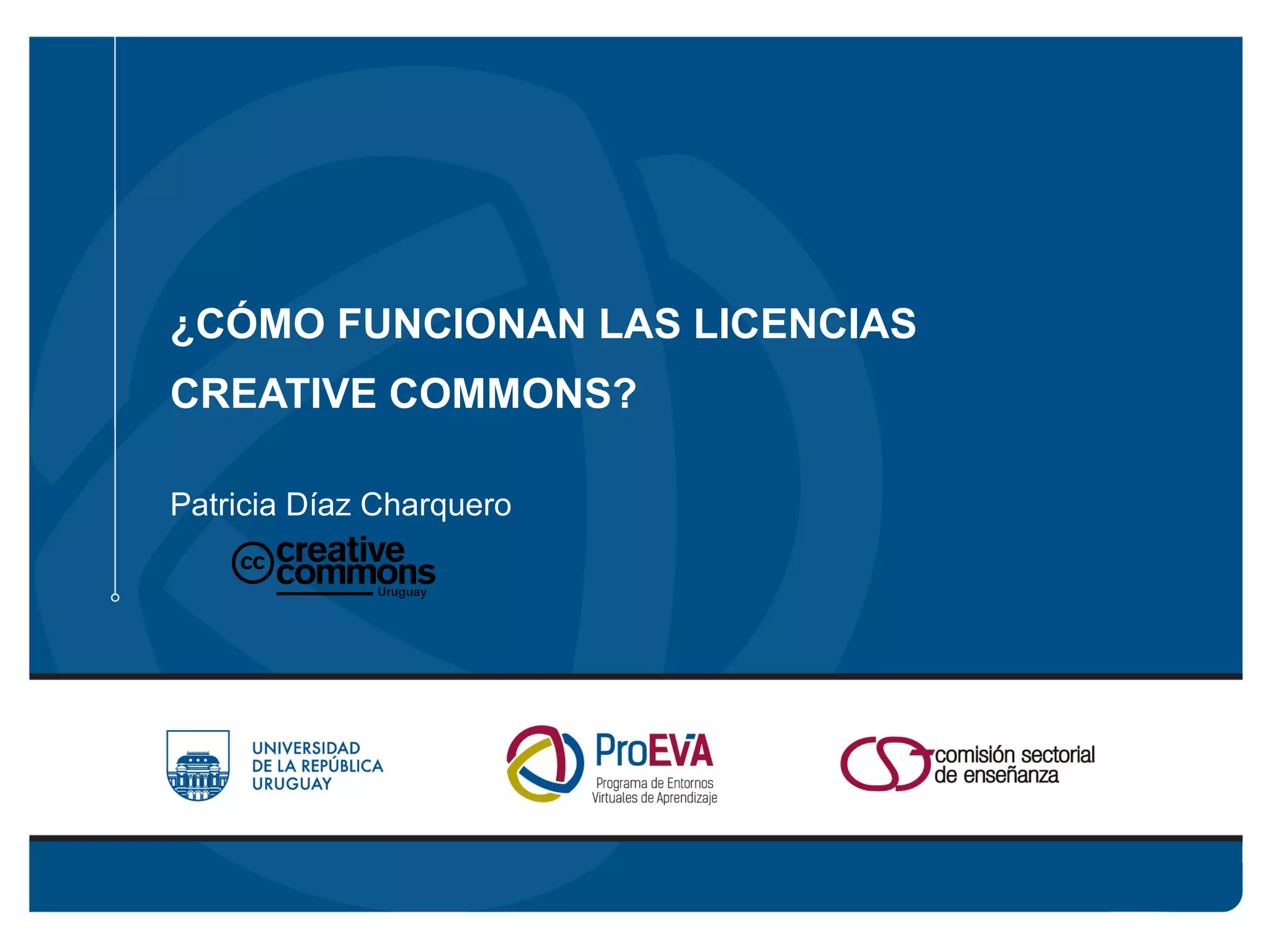 ¿CÓMO FUNCIONAN LAS LICENCIAS 
CREATIVE COMMONS? 
Patricia Díaz Charquero 
 