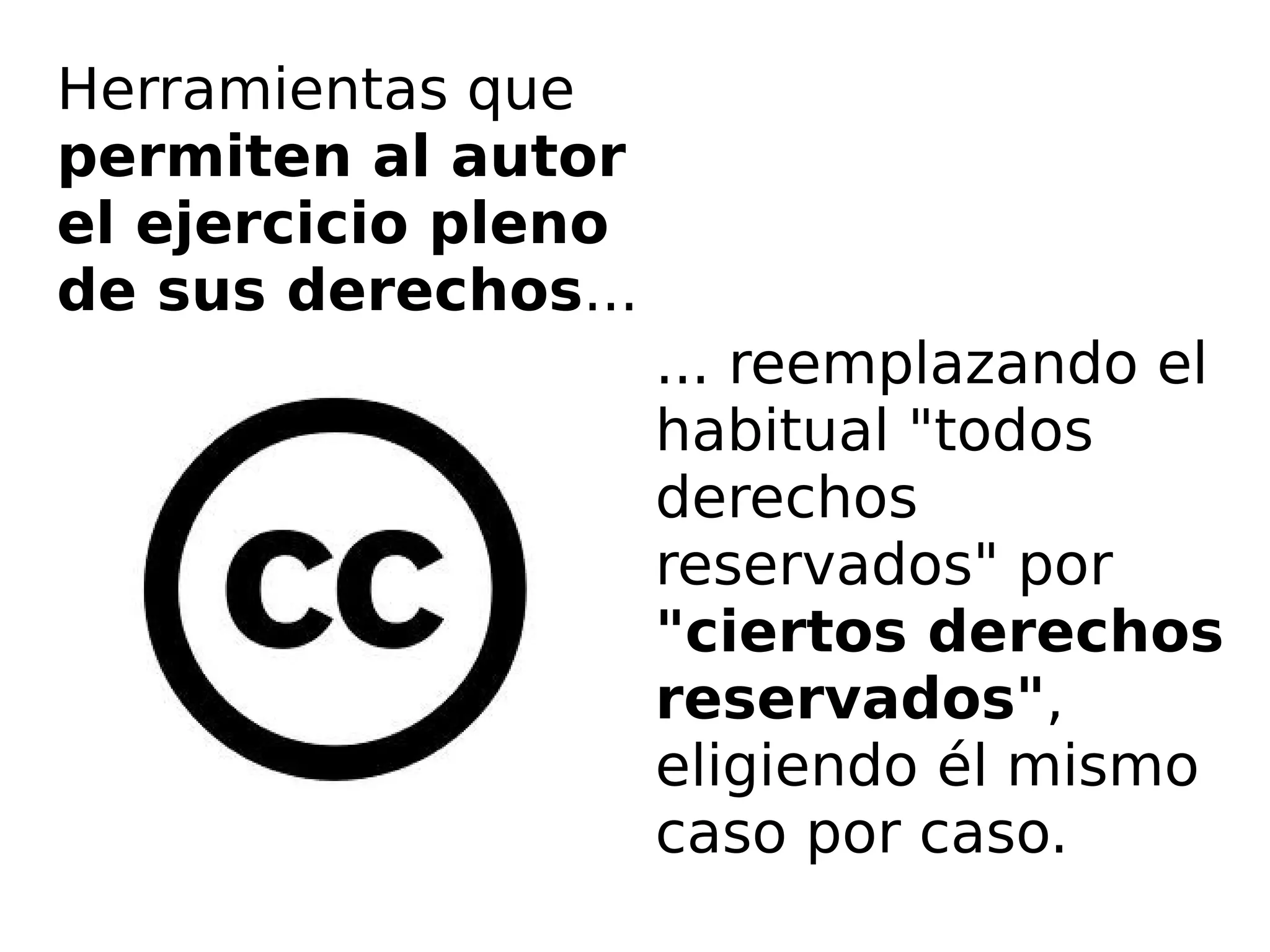 ... reemplazando el 
habitual "todos 
derechos 
reservados" por 
"ciertos derechos 
reservados", 
eligiendo él mismo 
caso por caso. 
Herramientas que 
permiten al autor 
el ejercicio pleno 
de sus derechos... 
 