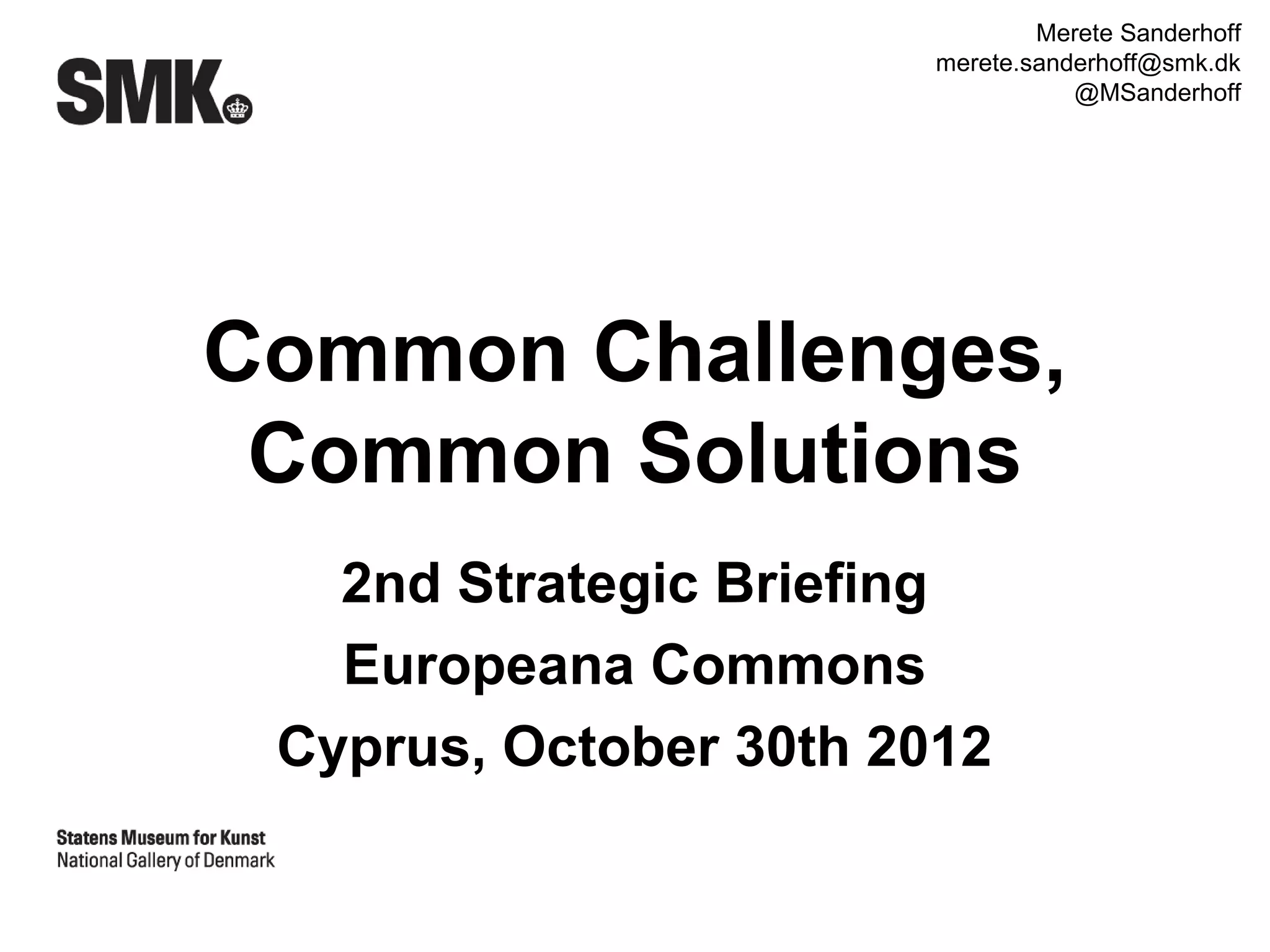 Merete Sanderhoff
                        merete.sanderhoff@smk.dk
                                   @MSanderhoff




Common Challenges,
 Common Solutions
   2nd Strategic Briefing
   Europeana Commons
 Cyprus, October 30th 2012
 