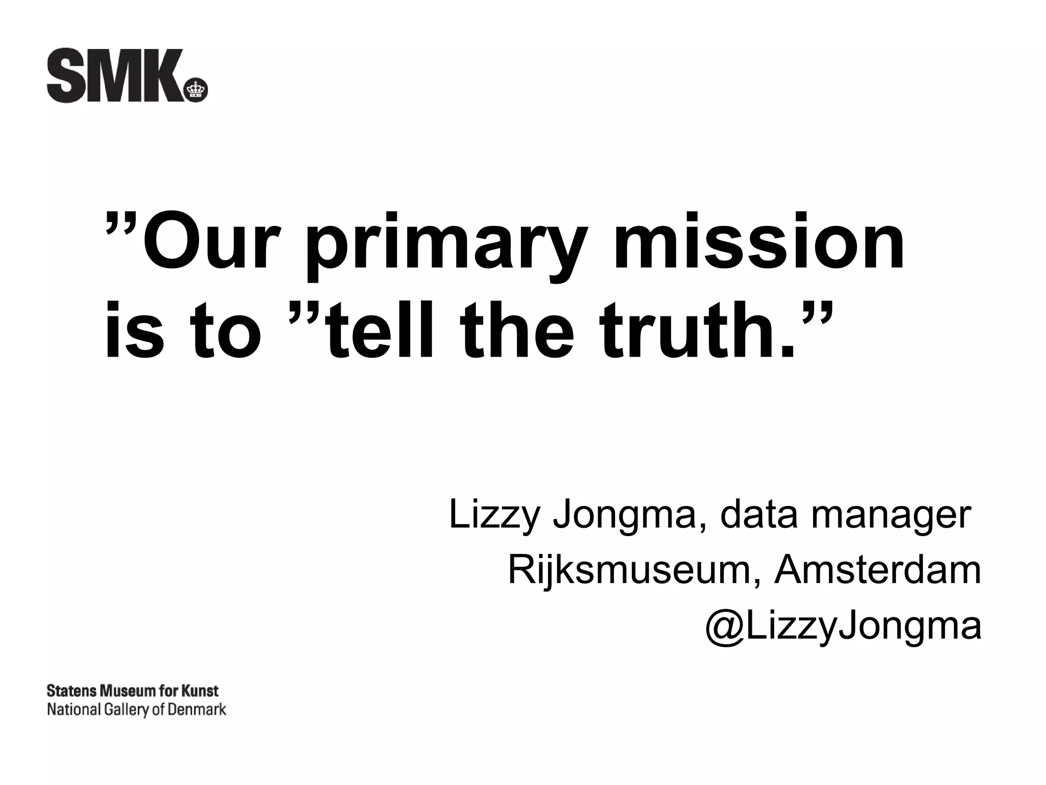 ”Our primary mission
is to ”tell the truth.”

         Lizzy Jongma, data manager
            Rijksmuseum, Amsterdam
                      @LizzyJongma
 