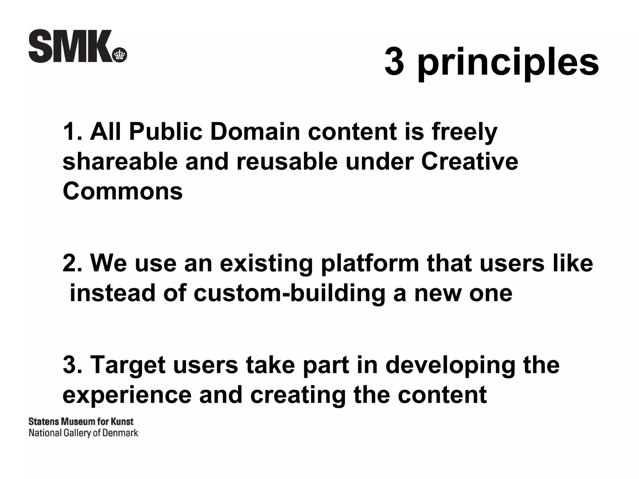 3 principles
1. All Public Domain content is freely
shareable and reusable under Creative
Commons

2. We use an existing platform that users like
 instead of custom-building a new one

3. Target users take part in developing the
experience and creating the content
 