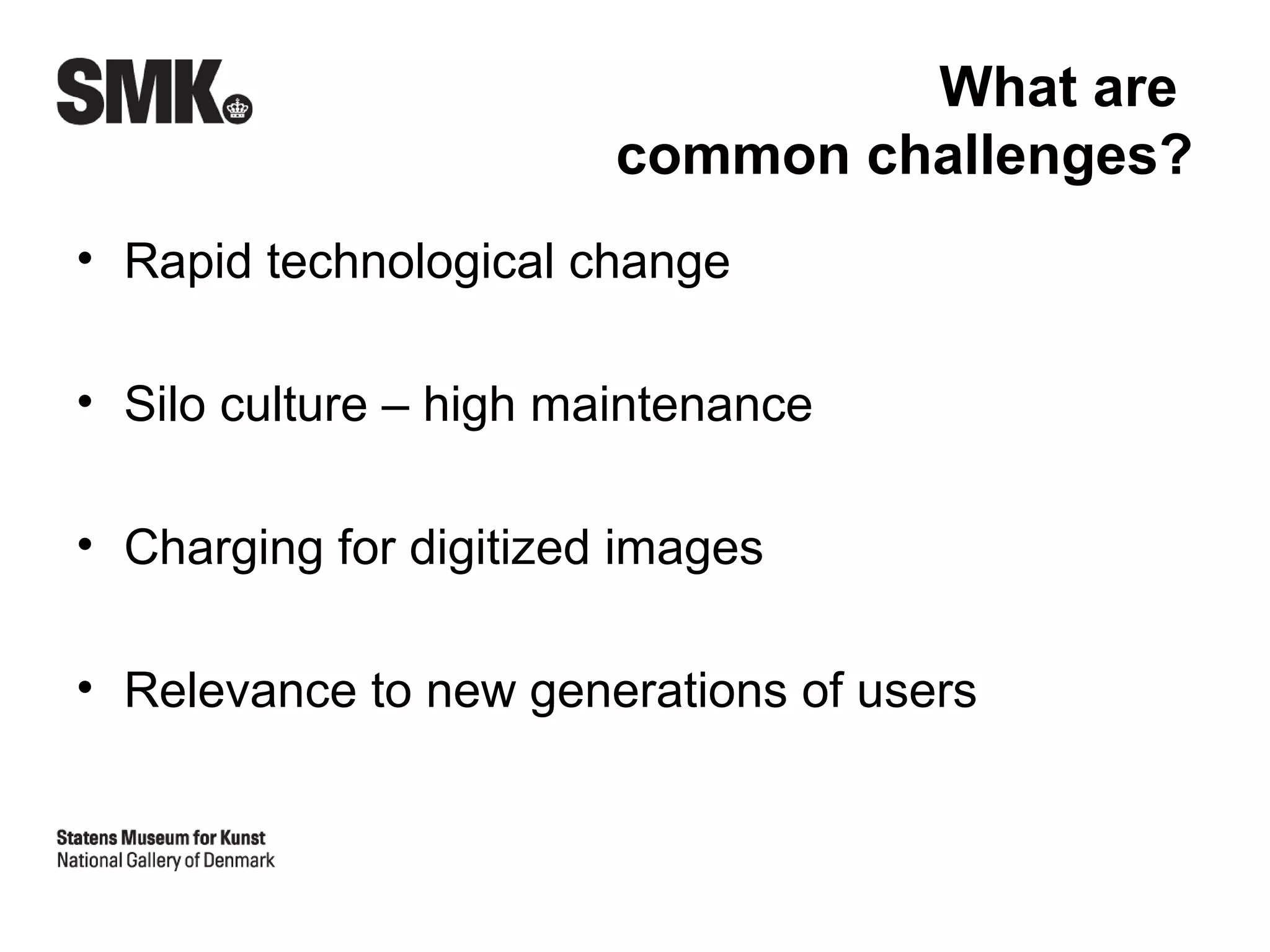What are
                        common challenges?
• Rapid technological change

• Silo culture – high maintenance

• Charging for digitized images

• Relevance to new generations of users
 