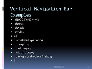 Vertical Navigation Bar
Examples
 <!DOCTYPE html>
 <html>
 <head>
 <style>
 ul {
 list-style-type: none;
 margin: 0;
 padding: 0;
 width: 200px;
 background-color: #f1f1f1;
 }
SURBHI SAROHA 25
 