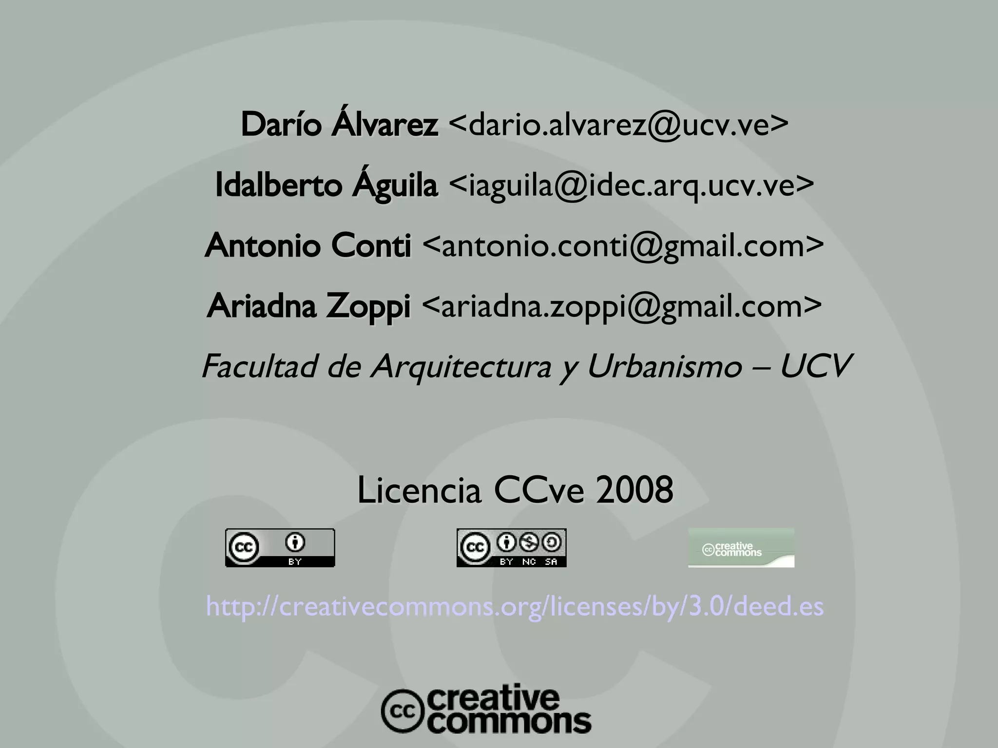 Darío  Álvarez  <dario.alvarez@ucv.ve> Idalberto  Águila  <iaguila@idec.arq.ucv.ve> Antonio  Conti   <antonio.conti@gmail.com> Ariadna  Zoppi  <ariadna.zoppi@gmail.com> Facultad de Arquitectura y Urbanismo – UCV Licencia CCve 2008 http://creativecommons.org/licenses/by/3.0/deed.es 