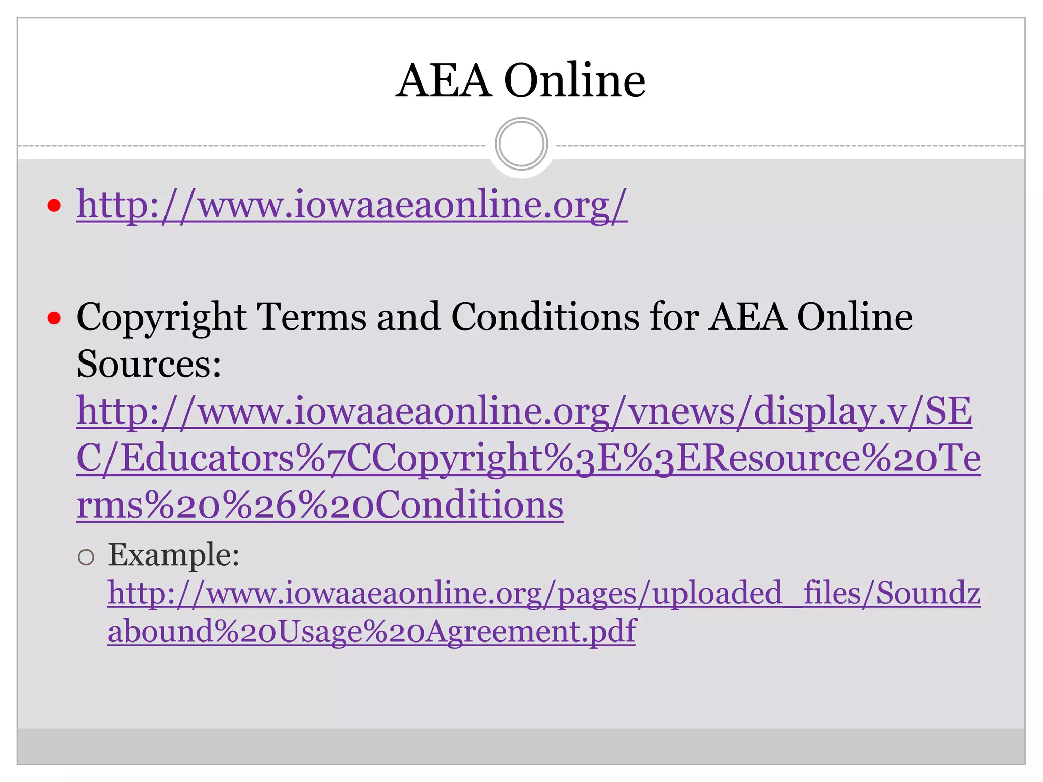 AEA Online

 http://www.iowaaeaonline.org/


 Copyright Terms and Conditions for AEA Online
 Sources:
 http://www.iowaaeaonline.org/vnews/display.v/SE
 C/Educators%7CCopyright%3E%3EResource%20Te
 rms%20%26%20Conditions
    Example:
     http://www.iowaaeaonline.org/pages/uploaded_files/Soundz
     abound%20Usage%20Agreement.pdf
 