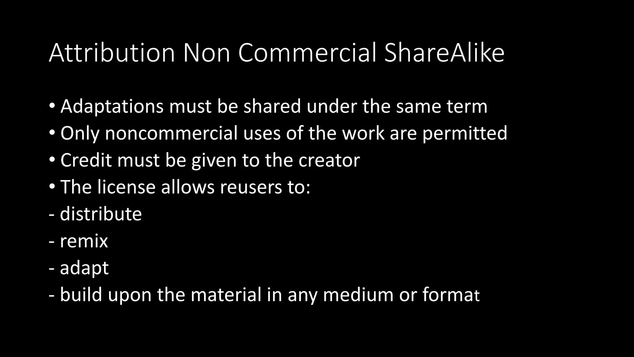 Attribution Non Commercial ShareAlike
• Adaptations must be shared under the same term
• Only noncommercial uses of the work are permitted
• Credit must be given to the creator
• The license allows reusers to:
- distribute
- remix
- adapt
- build upon the material in any medium or format
 