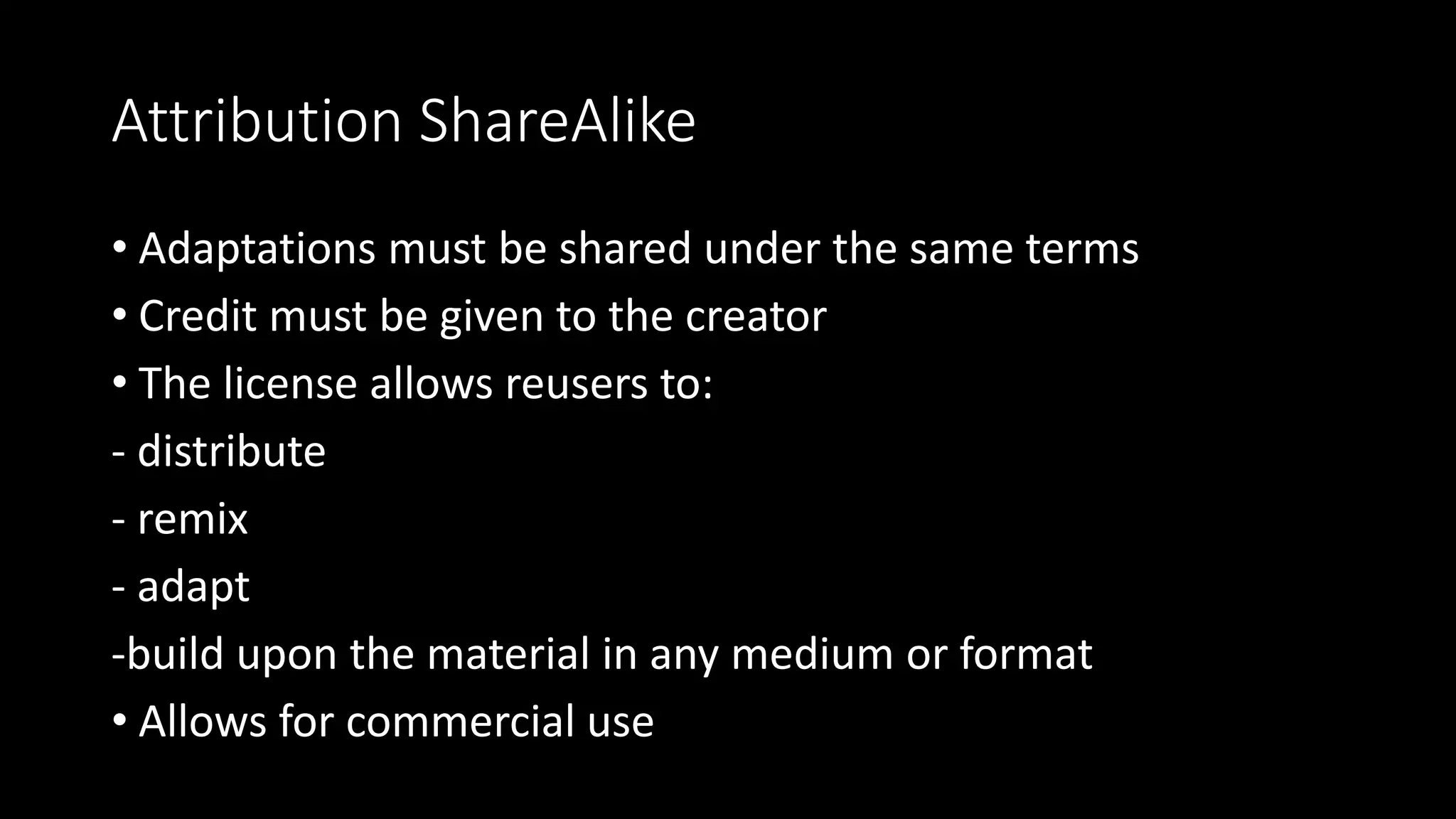 Attribution ShareAlike
• Adaptations must be shared under the same terms
• Credit must be given to the creator
• The license allows reusers to:
- distribute
- remix
- adapt
-build upon the material in any medium or format
• Allows for commercial use
 