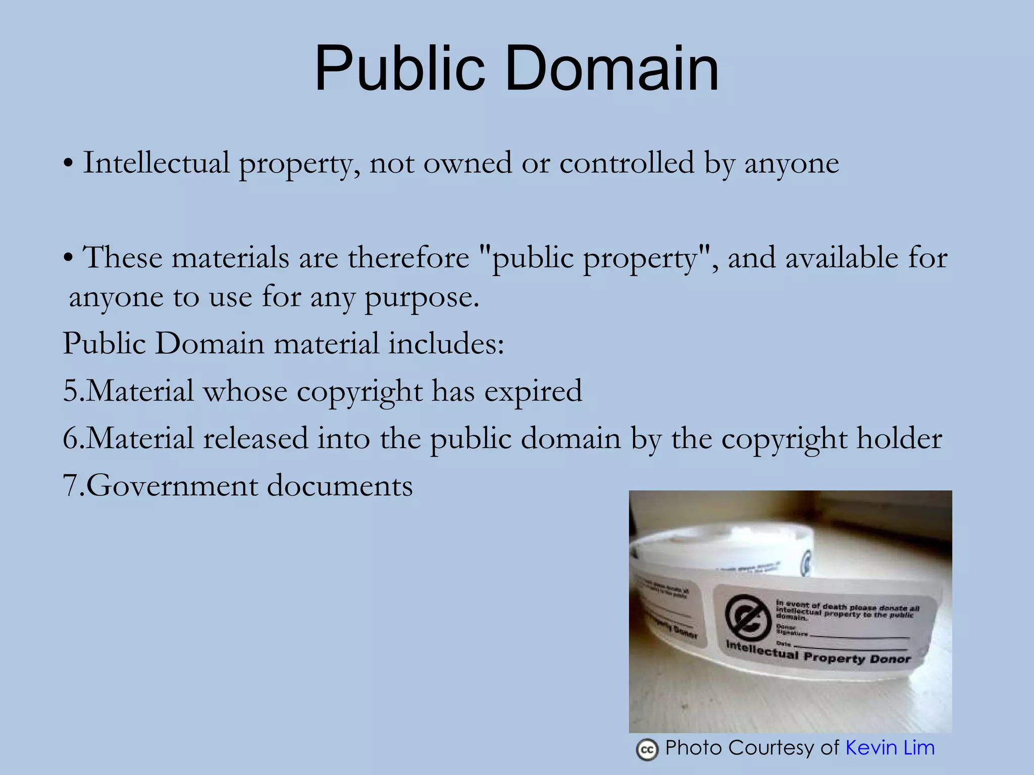 Public Domain Intellectual property, not owned or controlled by anyone These materials are therefore &quot;public property&quot;, and available for anyone to use for any purpose. Public Domain material includes: Material whose copyright has expired Material released into the public domain by the copyright holder Government documents Photo Courtesy of  Kevin Lim    