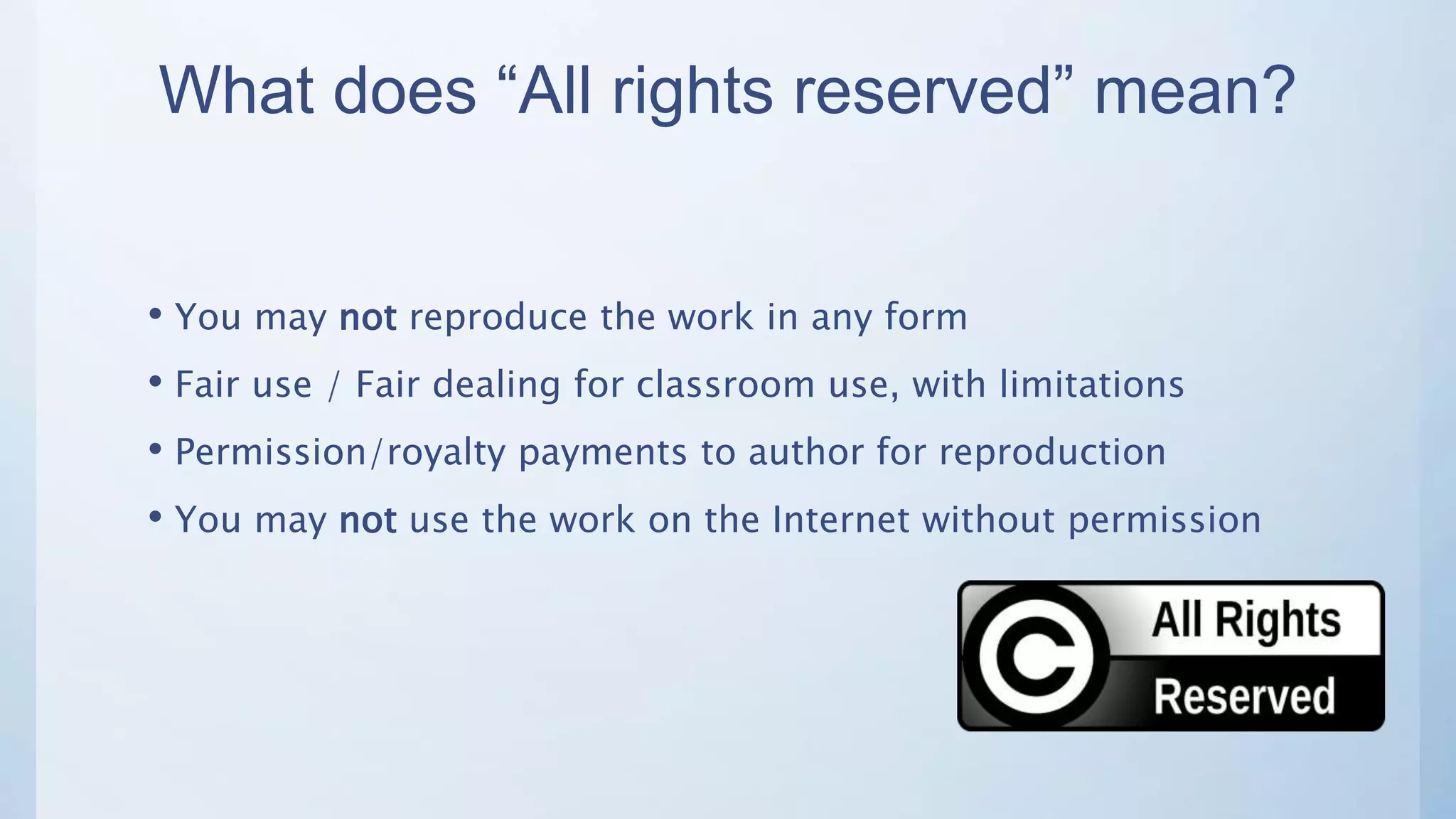 What does “All rights reserved” mean?
• You may not reproduce the work in any form
• Fair use / Fair dealing for classroom use, with limitations
• Permission/royalty payments to author for reproduction
• You may not use the work on the Internet without permission
 