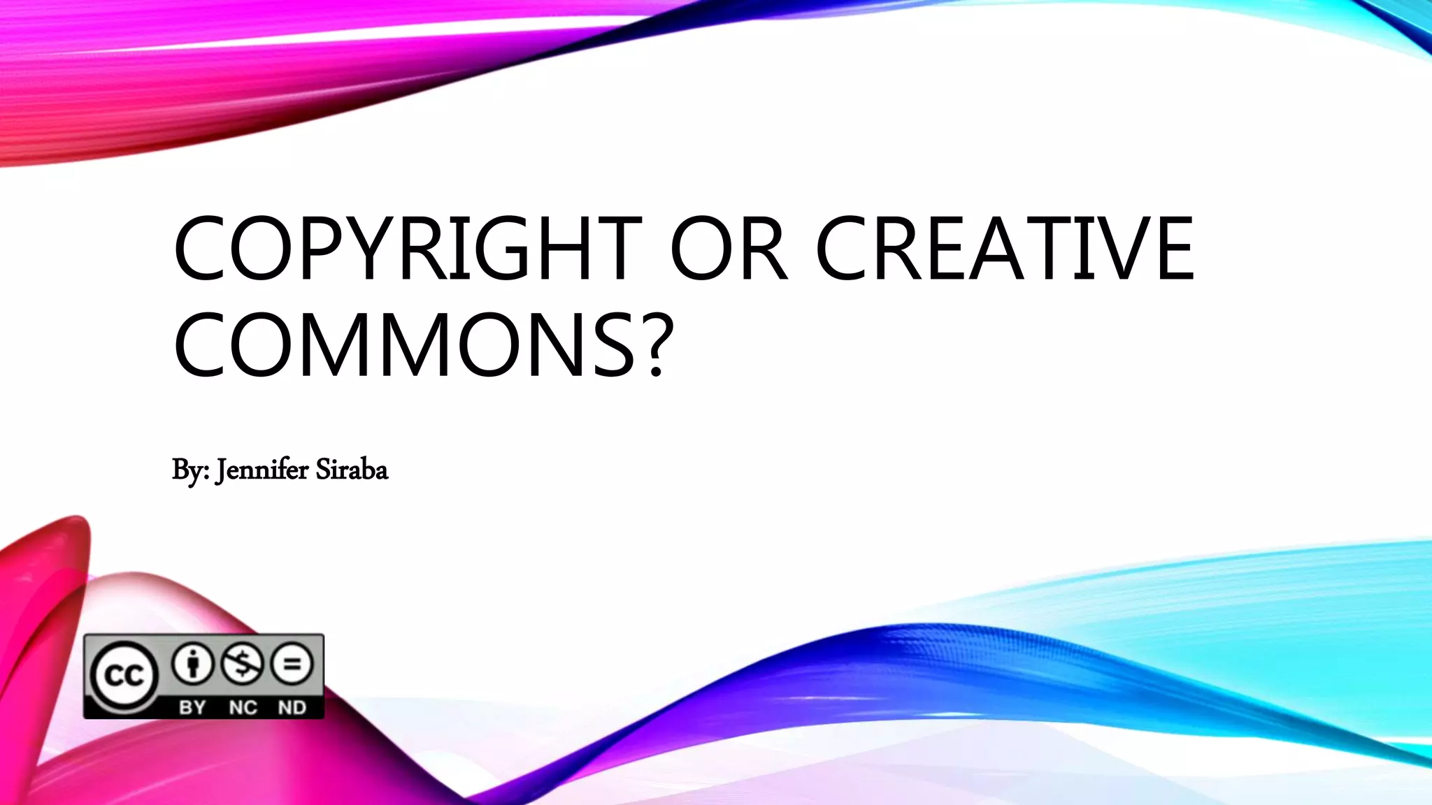 COPYRIGHT OR CREATIVE
COMMONS?
By: Jennifer Siraba
 