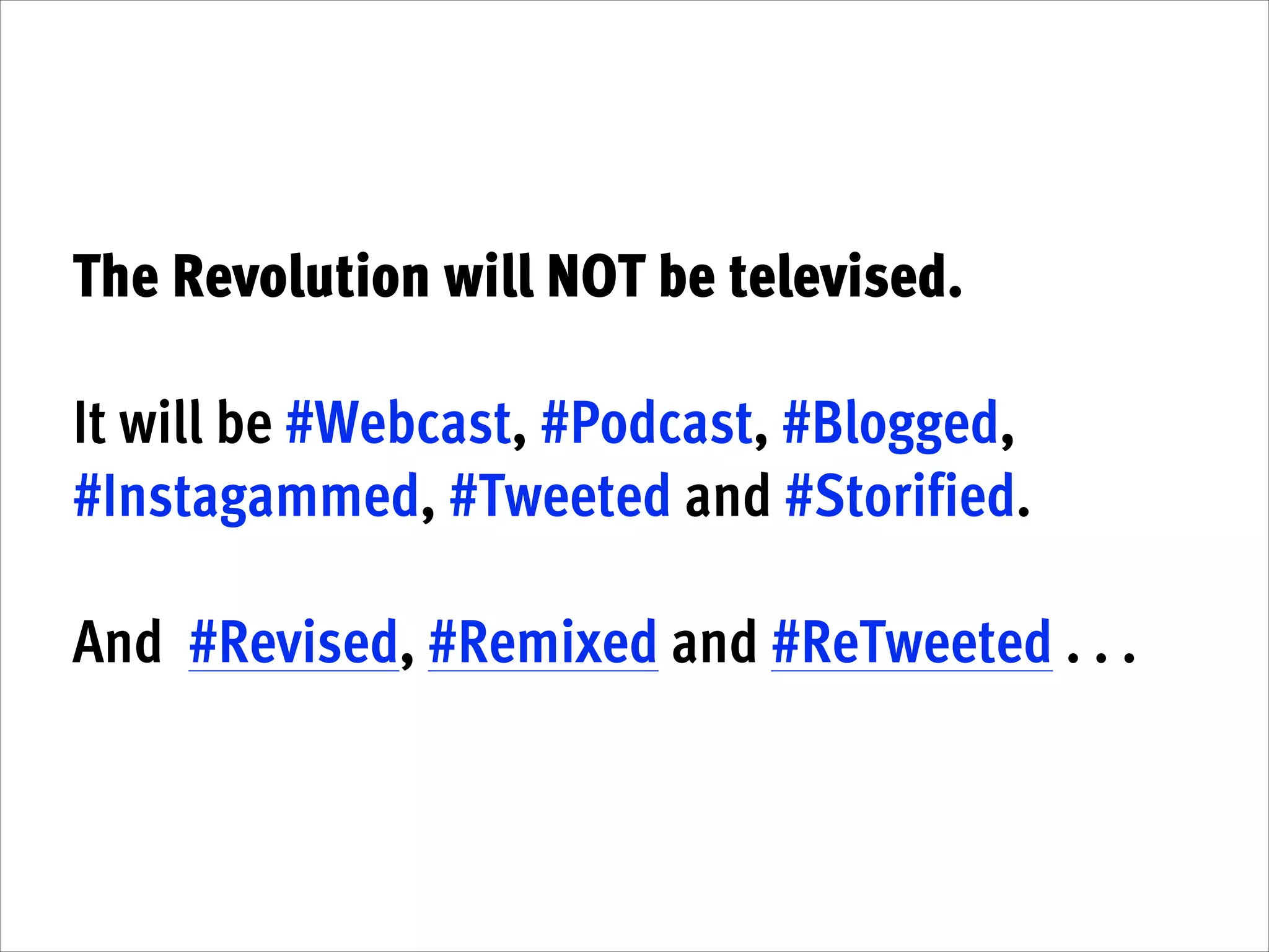 The Revolution will NOT be televised.
!

It will be #Webcast, #Podcast, #Blogged,
#Instagammed, #Tweeted and #Storified. 
!

And  #Revised, #Remixed and #ReTweeted . . .

 