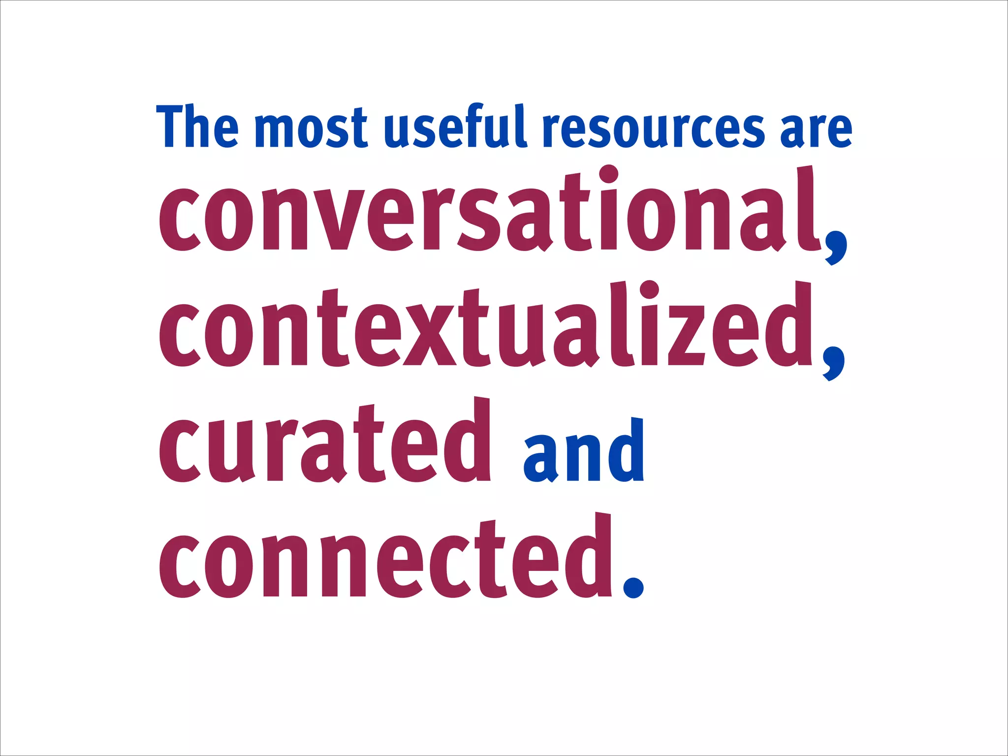 The most useful resources are

conversational,
contextualized,
curated and
connected. 

 
