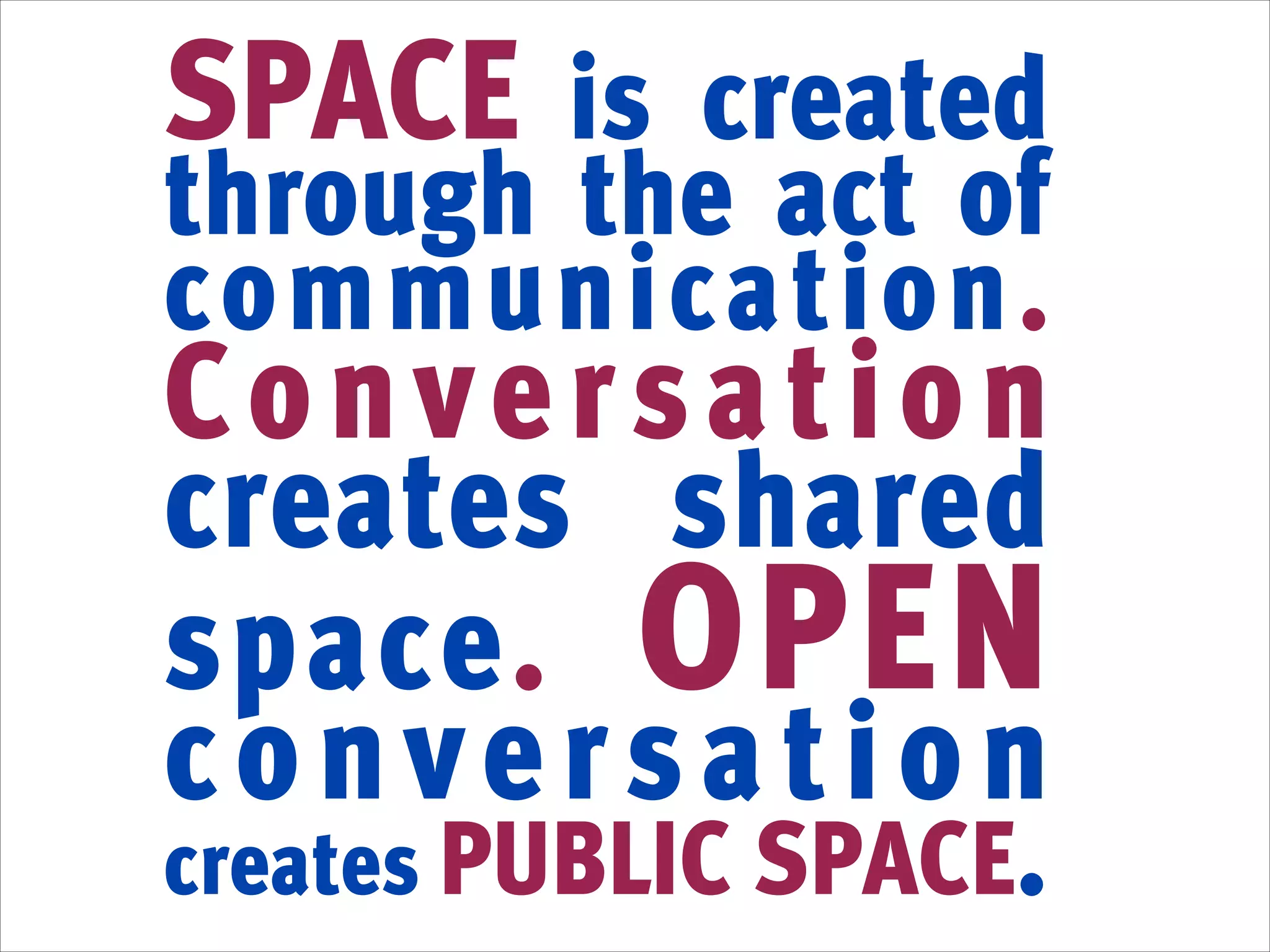 SPACE is created

through the act of
communication.

Conversation
creates shared
space. OPEN
conversation
creates PUBLIC SPACE.

 