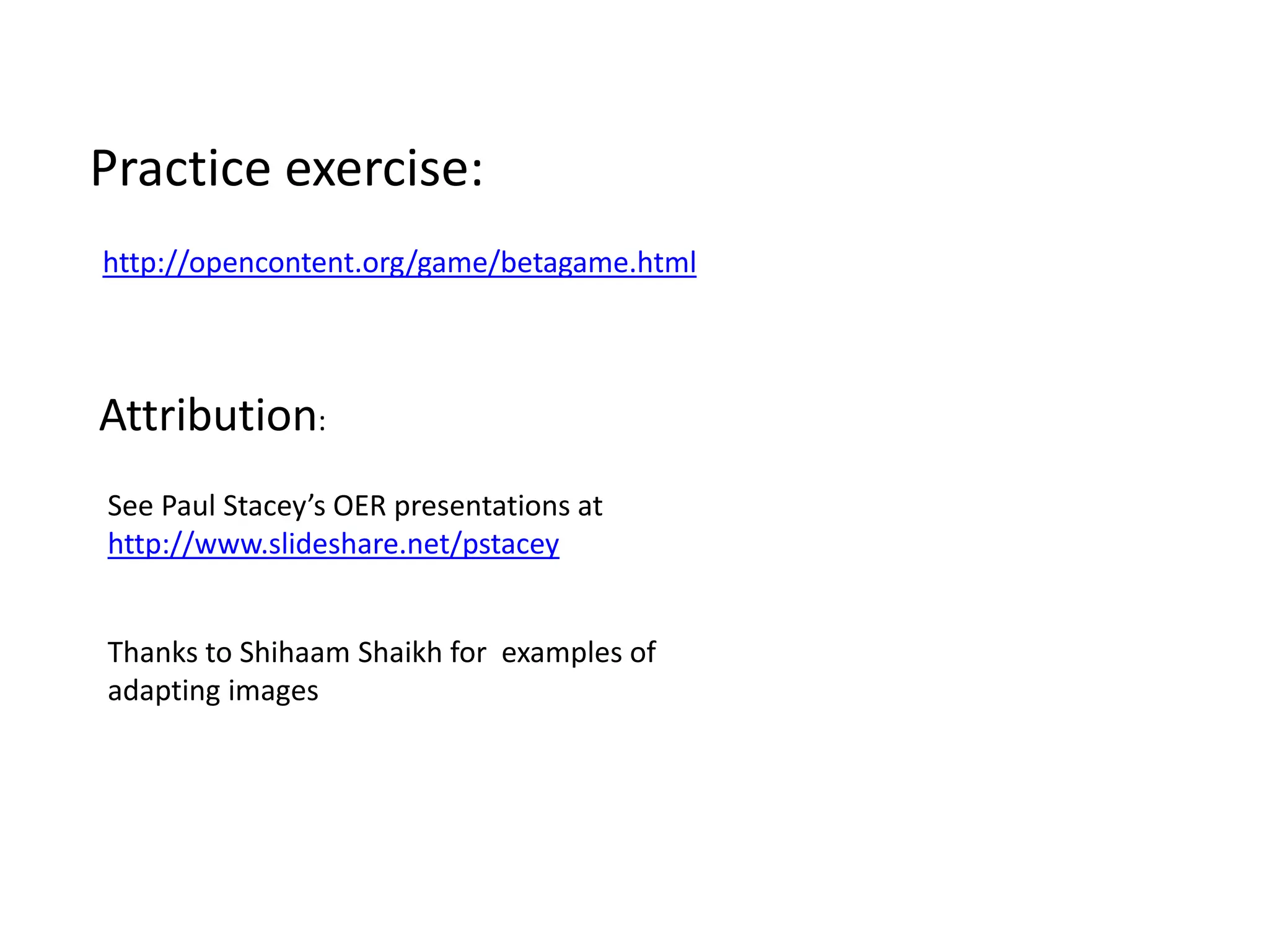Practice exercise:
http://opencontent.org/game/betagame.html
See Paul Stacey’s OER presentations at
http://www.slideshare.net/pstacey
Thanks to Shihaam Shaikh for examples of
adapting images
Attribution:
 