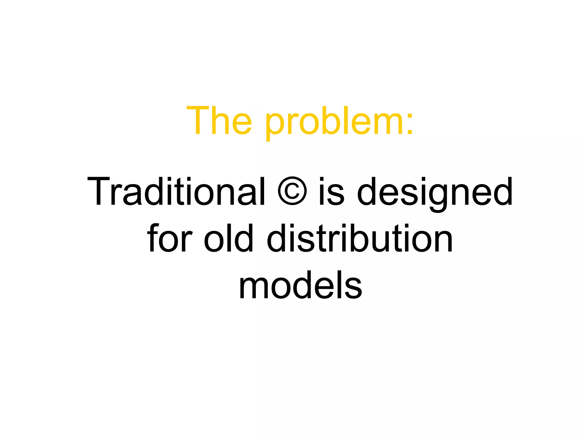 Traditional © is designed
for old distribution
models
The problem:
 