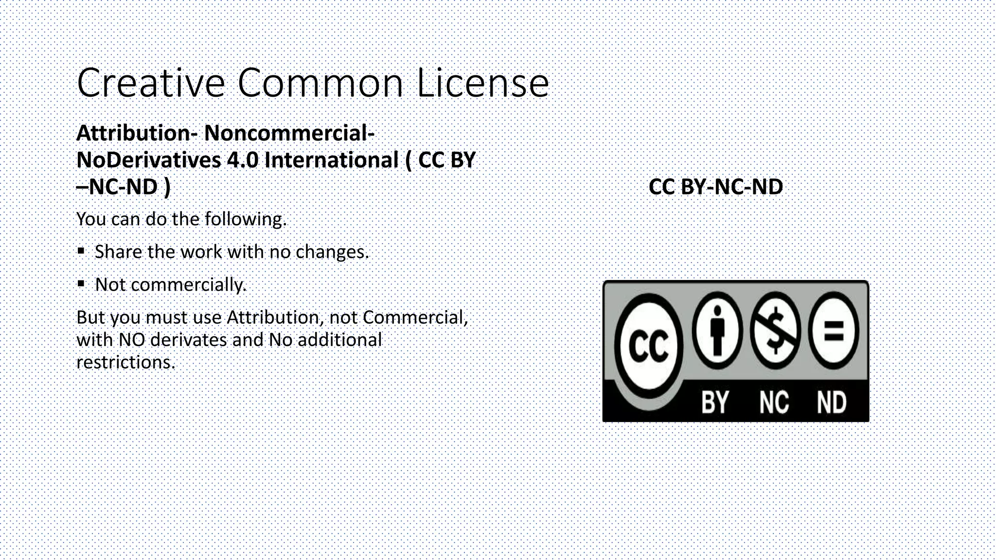 Creative Common License
Attribution- Noncommercial-
NoDerivatives 4.0 International ( CC BY
–NC-ND )
You can do the following.
 Share the work with no changes.
 Not commercially.
But you must use Attribution, not Commercial,
with NO derivates and No additional
restrictions.
CC BY-NC-ND
 