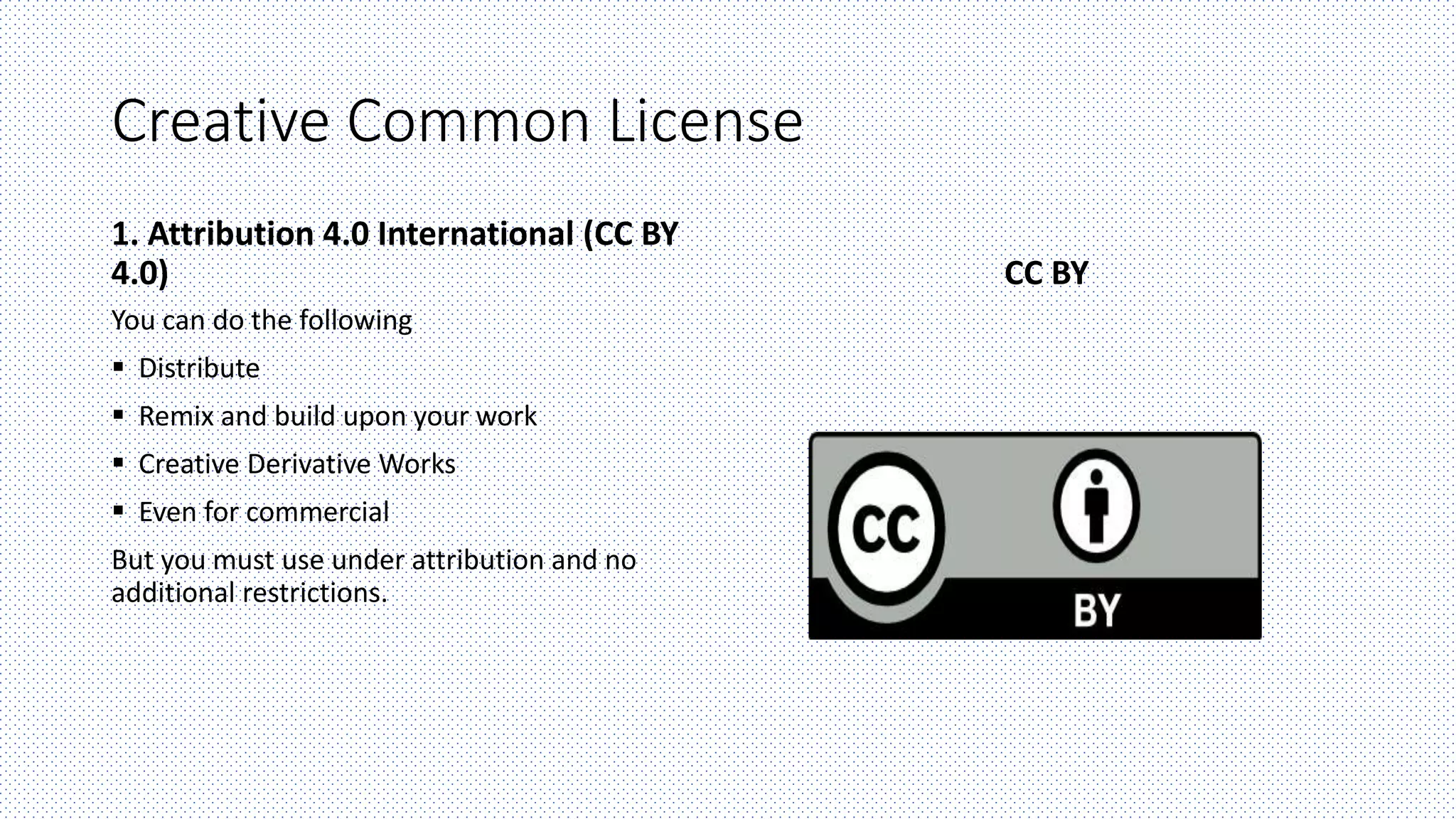 Creative Common License
1. Attribution 4.0 International (CC BY
4.0)
You can do the following
 Distribute
 Remix and build upon your work
 Creative Derivative Works
 Even for commercial
But you must use under attribution and no
additional restrictions.
CC BY
 