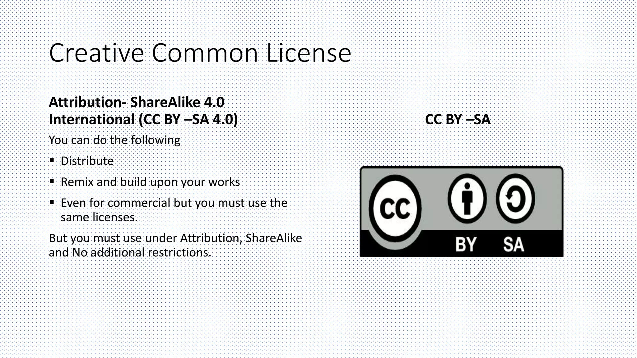 Creative Common License
Attribution- ShareAlike 4.0
International (CC BY –SA 4.0)
You can do the following
 Distribute
 Remix and build upon your works
 Even for commercial but you must use the
same licenses.
But you must use under Attribution, ShareAlike
and No additional restrictions.
CC BY –SA
 