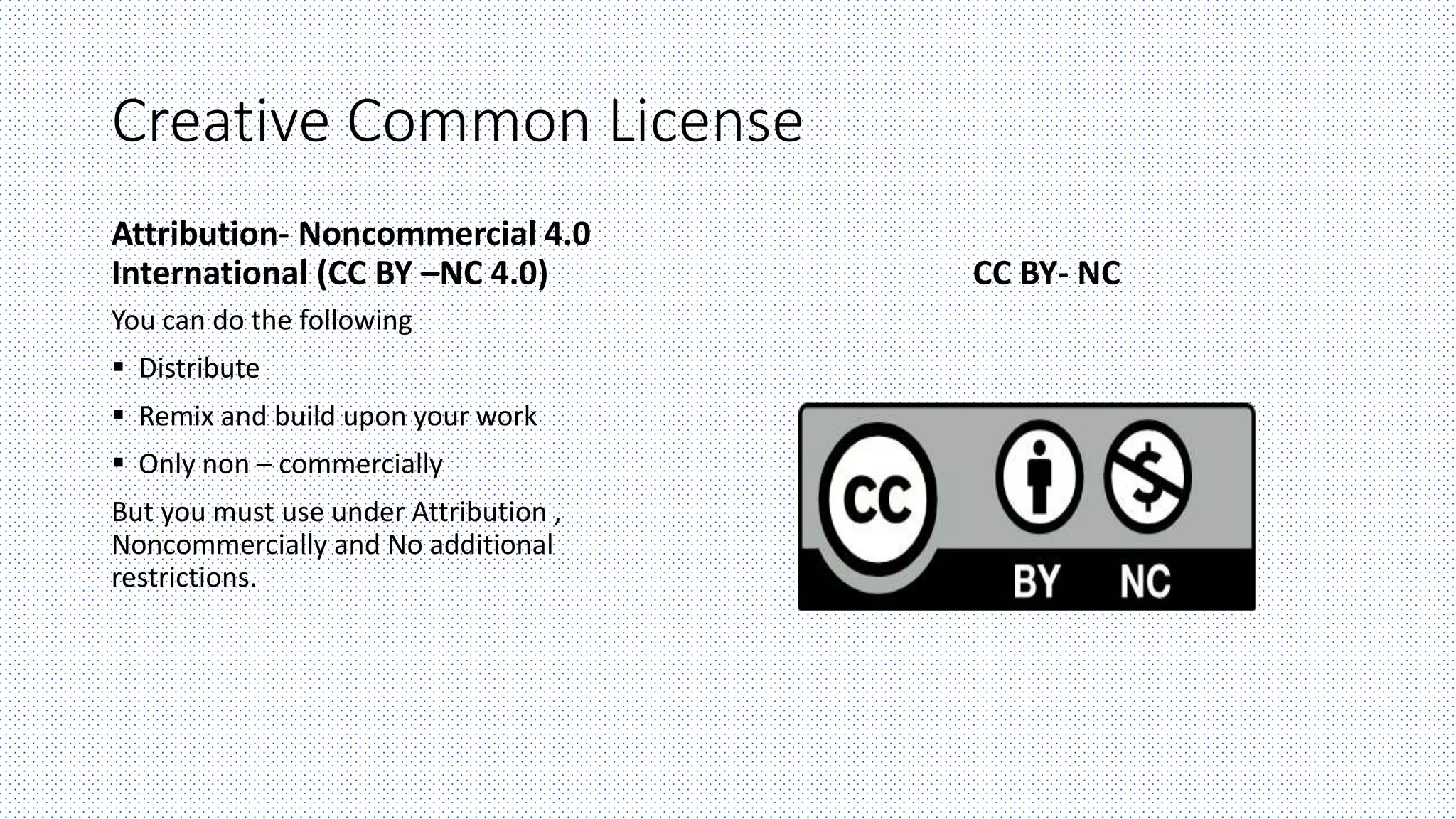 Creative Common License
Attribution- Noncommercial 4.0
International (CC BY –NC 4.0)
You can do the following
 Distribute
 Remix and build upon your work
 Only non – commercially
But you must use under Attribution ,
Noncommercially and No additional
restrictions.
CC BY- NC
 