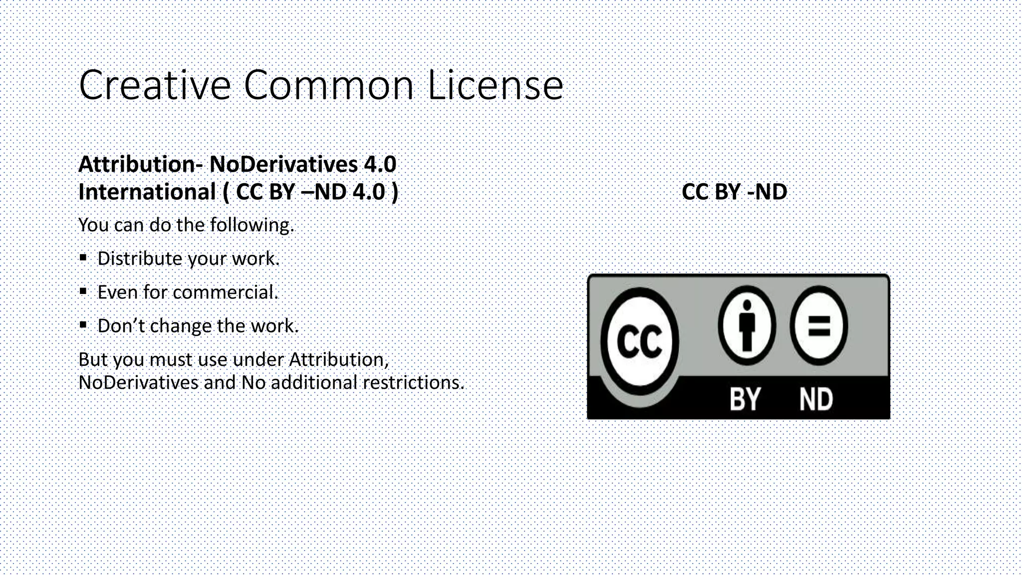 Creative Common License
Attribution- NoDerivatives 4.0
International ( CC BY –ND 4.0 )
You can do the following.
 Distribute your work.
 Even for commercial.
 Don’t change the work.
But you must use under Attribution,
NoDerivatives and No additional restrictions.
CC BY -ND
 