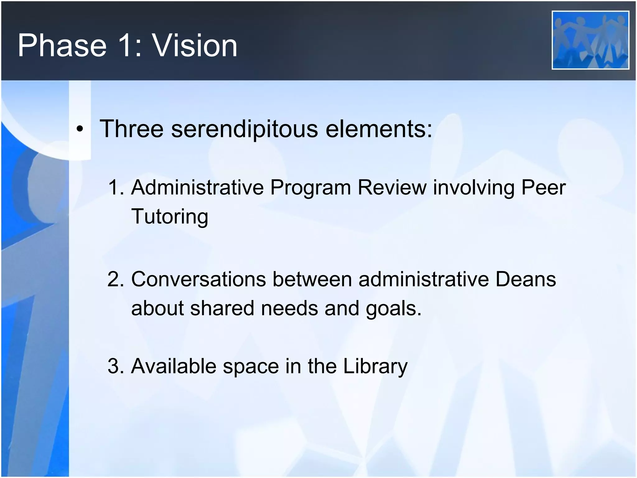 Phase 1: Vision Three serendipitous elements:  1. Administrative Program Review involving Peer  Tutoring 2. Conversations between administrative Deans  about shared needs and goals. 3. Available space in the Library 
