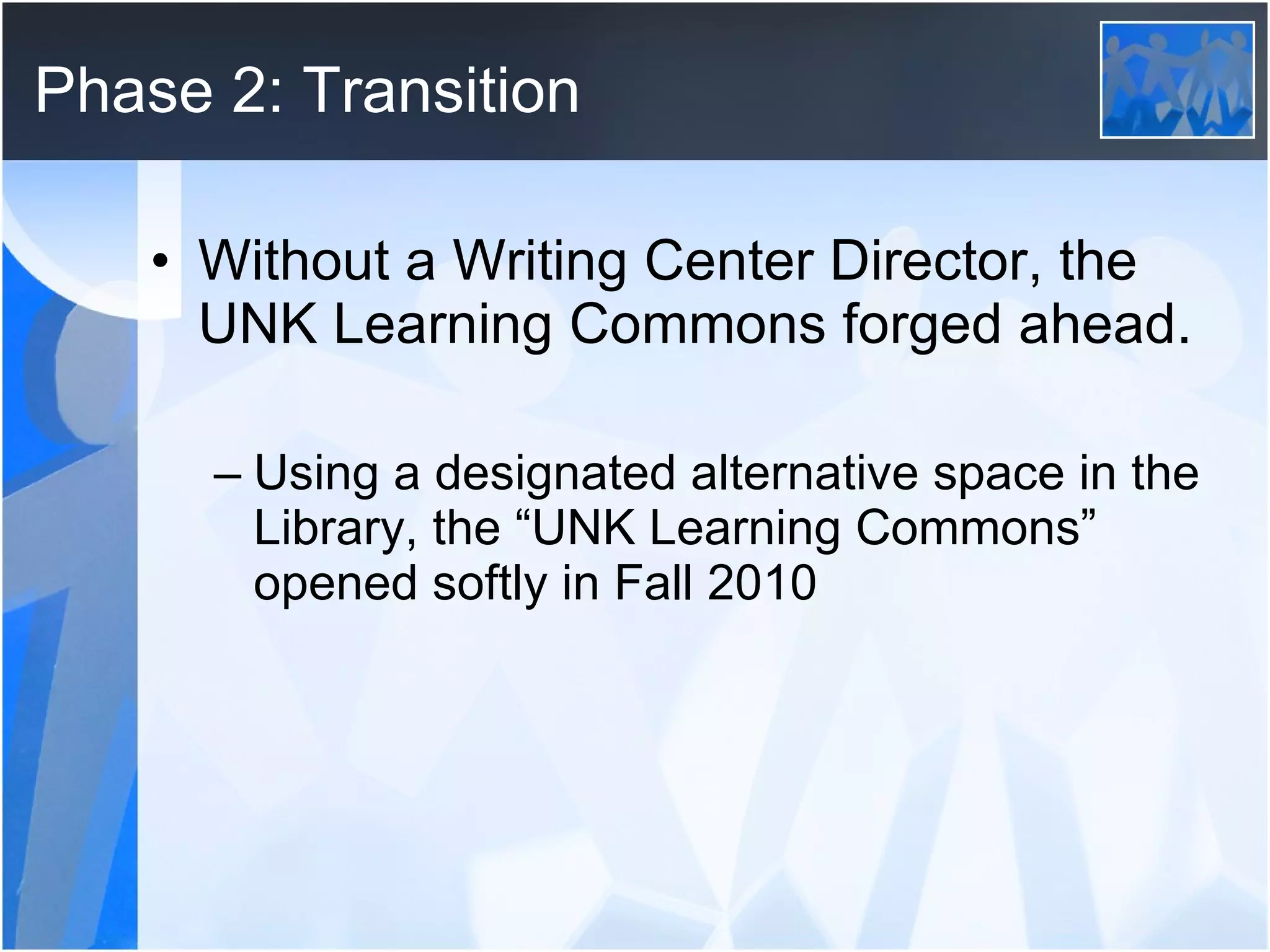 Phase 2: Transition Without a Writing Center Director, the UNK Learning Commons forged ahead. Using a designated alternative space in the Library, the “UNK Learning Commons” opened softly in Fall 2010 