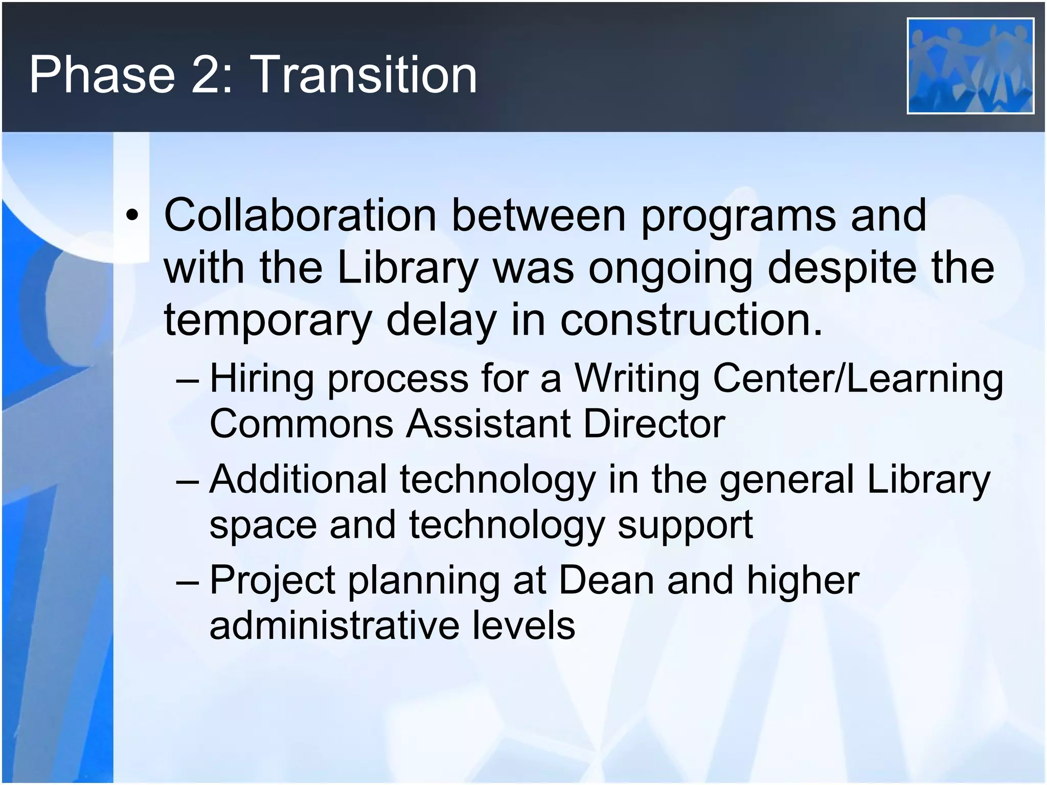 Phase 2: Transition Collaboration between programs and with the Library was ongoing despite the temporary delay in construction. Hiring process for a Writing Center/Learning Commons Assistant Director Additional technology in the general Library space and technology support Project planning at Dean and higher administrative levels 