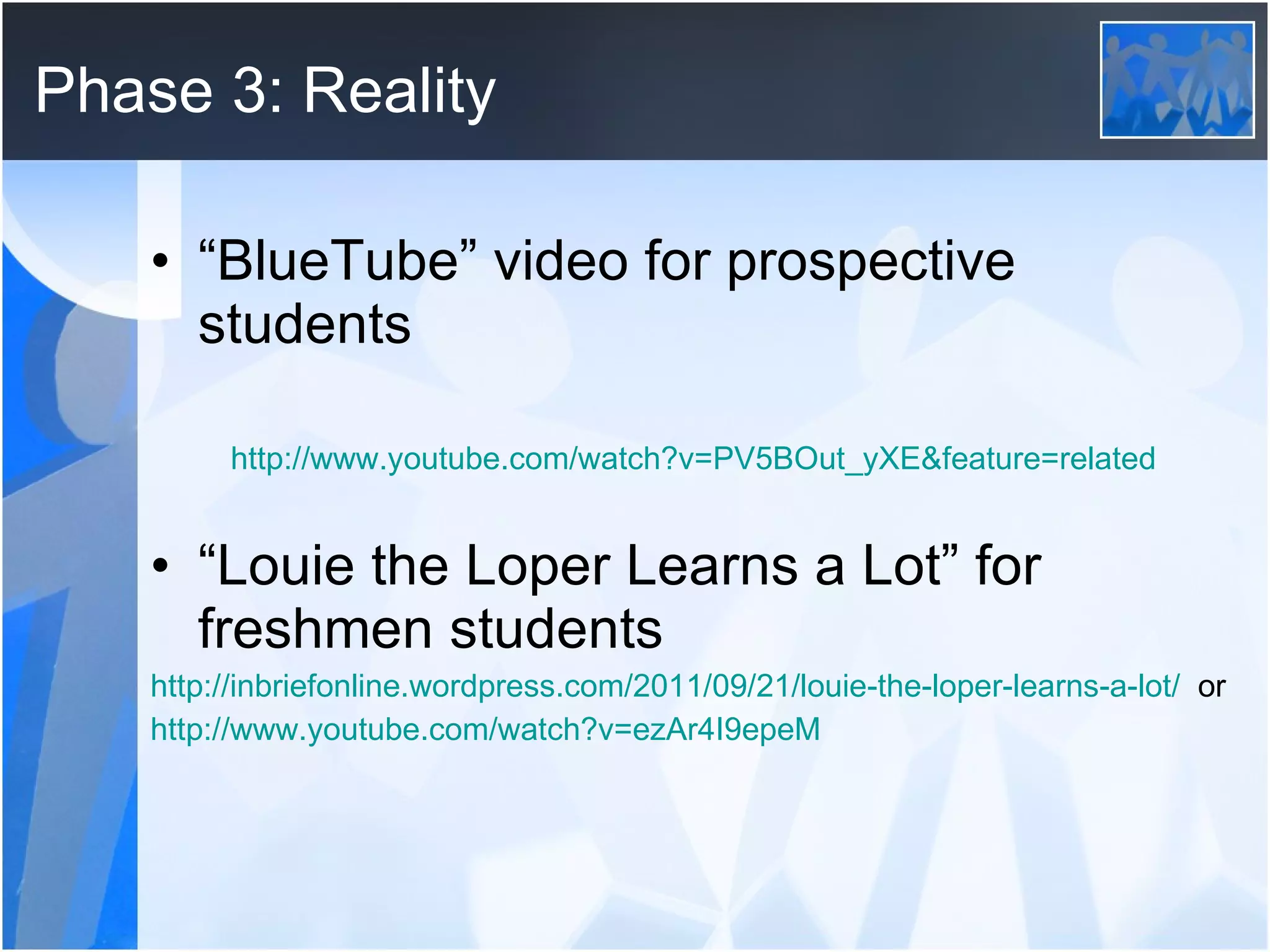 Phase 3: Reality “ BlueTube” video for prospective students http:// www.youtube.com/watch?v=PV5BOut_yXE&feature=related “ Louie the Loper Learns a Lot” for freshmen students http://inbriefonline.wordpress.com/2011/09/21/louie-the-loper-learns-a-lot/   or http :// www.youtube.com/watch?v=ezAr4I9epeM 