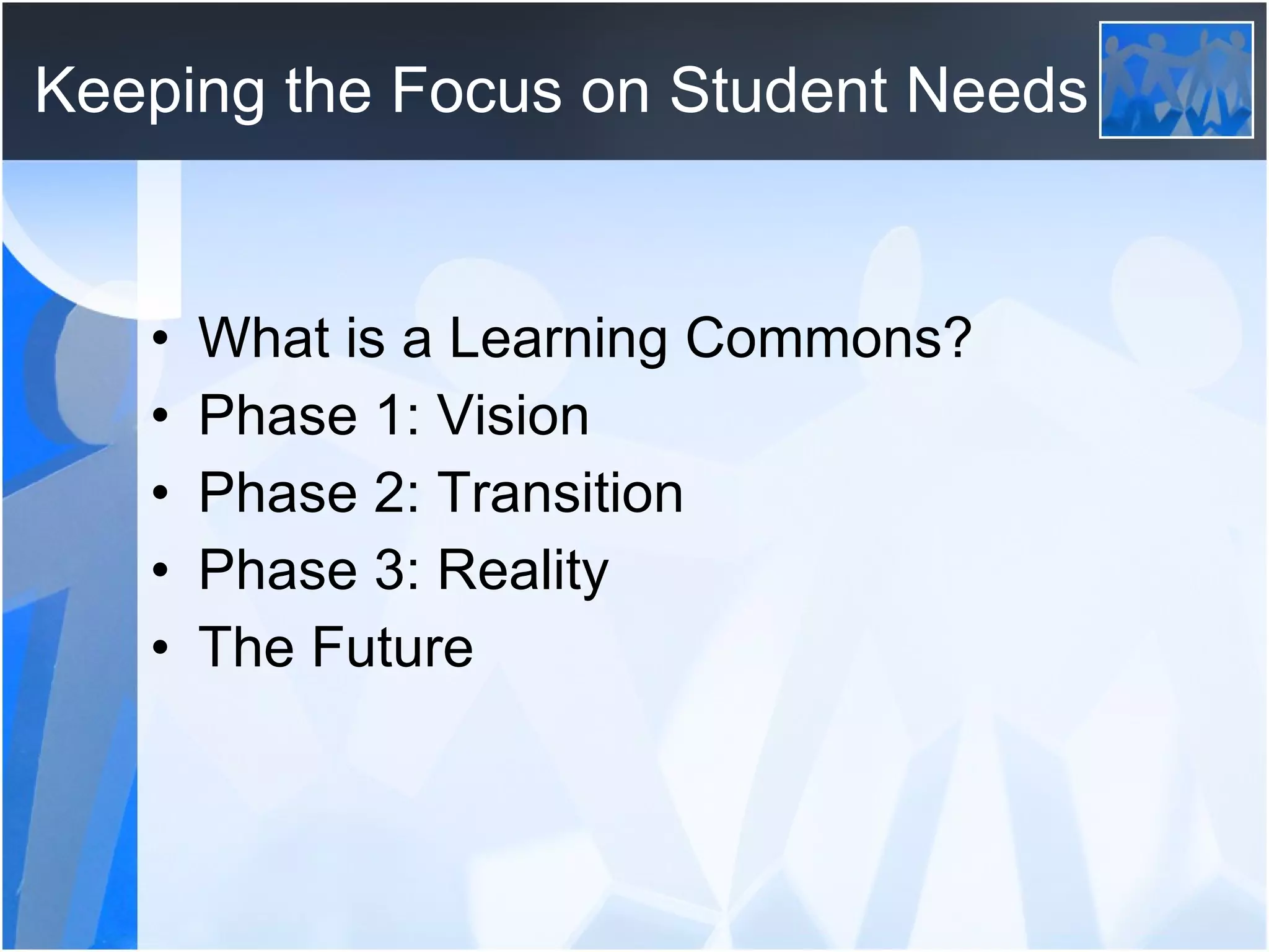 Keeping the Focus on Student Needs What is a Learning Commons? Phase 1: Vision Phase 2: Transition Phase 3: Reality The Future 