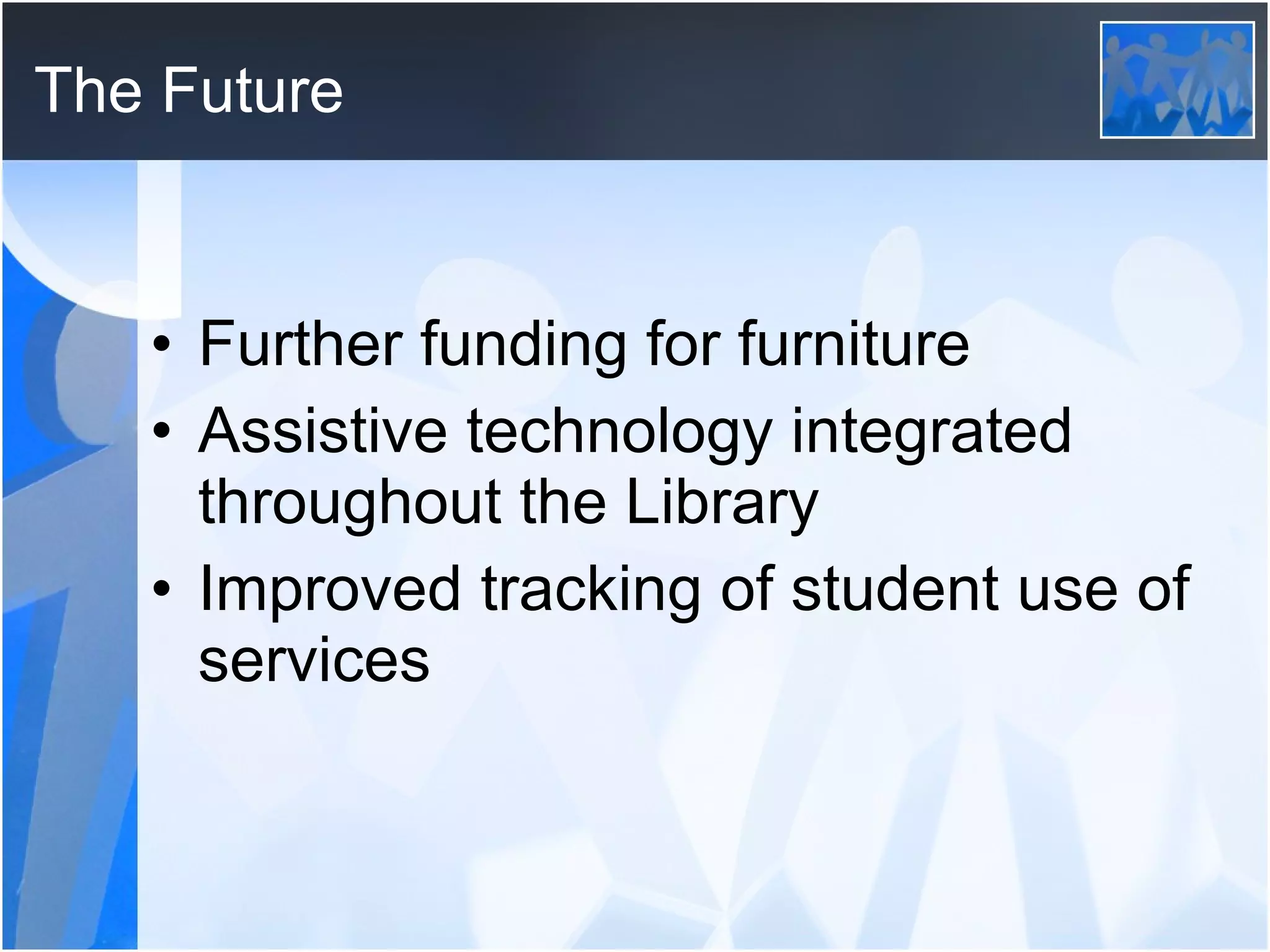 The Future Further funding for furniture Assistive technology integrated throughout the Library Improved tracking of student use of services 