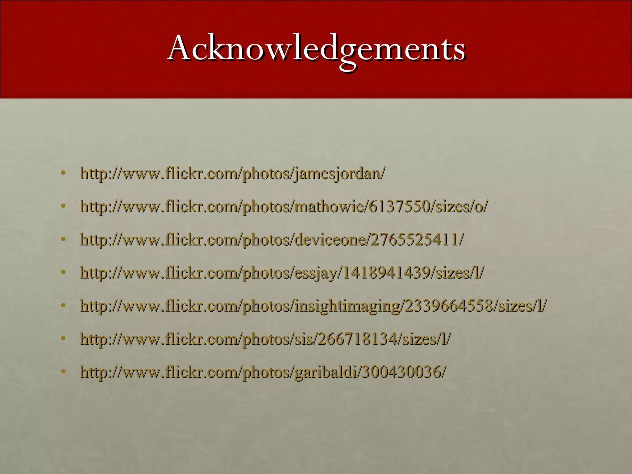 Acknowledgements http://www.flickr.com/photos/jamesjordan/ http://www.flickr.com/photos/mathowie/6137550/sizes/o/ http://www.flickr.com/photos/deviceone/2765525411/ http://www.flickr.com/photos/essjay/1418941439/sizes/l/ http://www.flickr.com/photos/insightimaging/2339664558/sizes/l/ http://www.flickr.com/photos/sis/266718134/sizes/l/ http://www.flickr.com/photos/garibaldi/300430036/